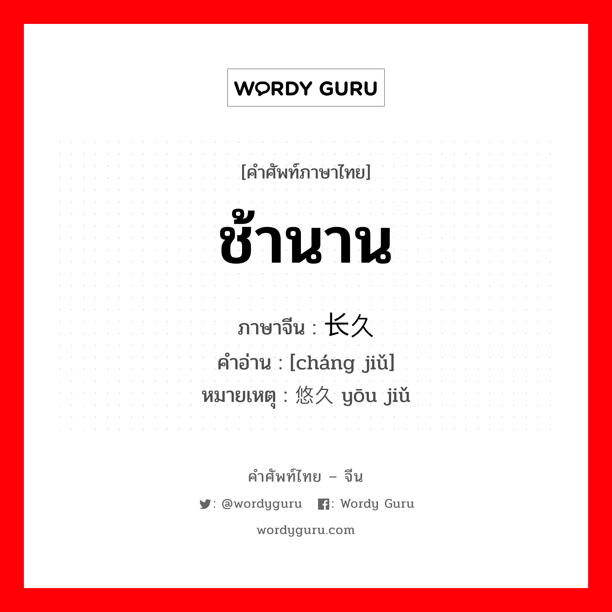 ช้านาน ภาษาจีนคืออะไร, คำศัพท์ภาษาไทย - จีน ช้านาน ภาษาจีน 长久 คำอ่าน [cháng jiǔ] หมายเหตุ 悠久 yōu jiǔ