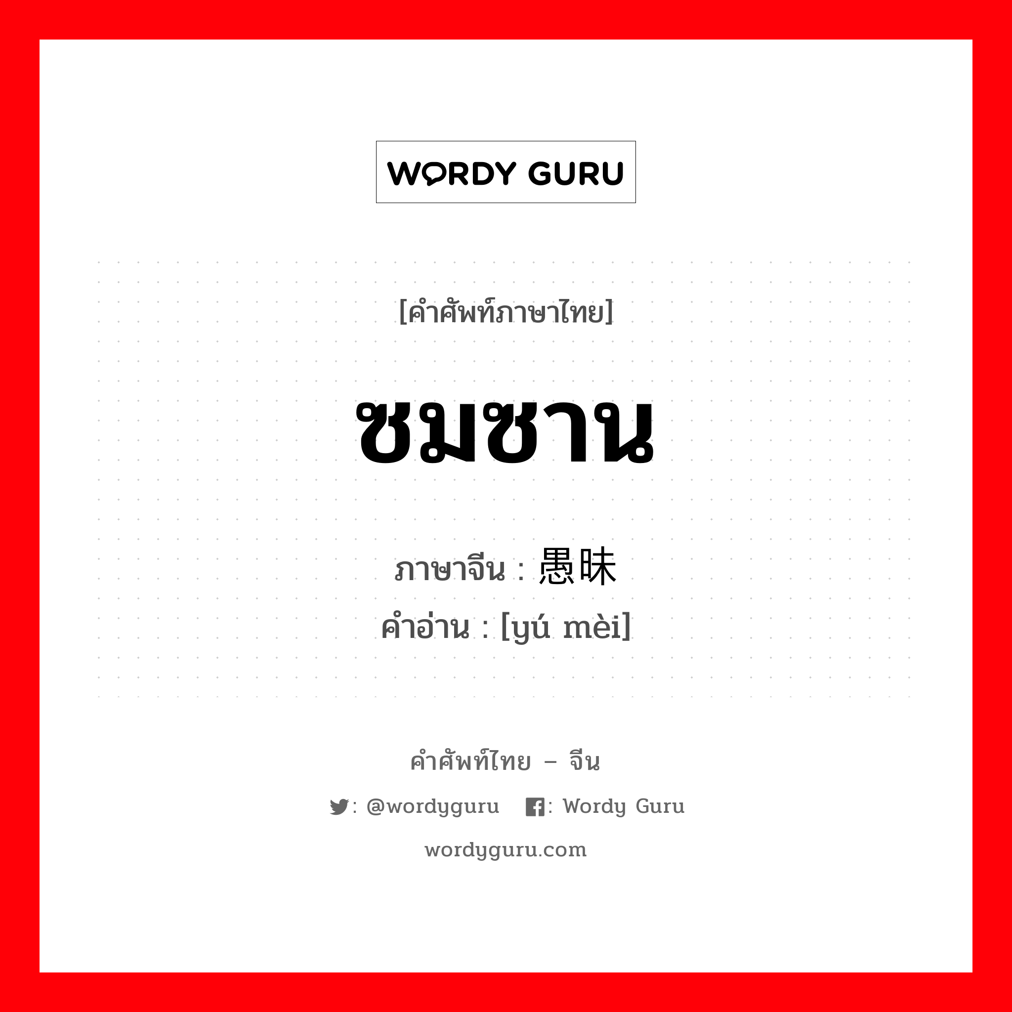 ซมซาน ภาษาจีนคืออะไร, คำศัพท์ภาษาไทย - จีน ซมซาน ภาษาจีน 愚昧 คำอ่าน [yú mèi]