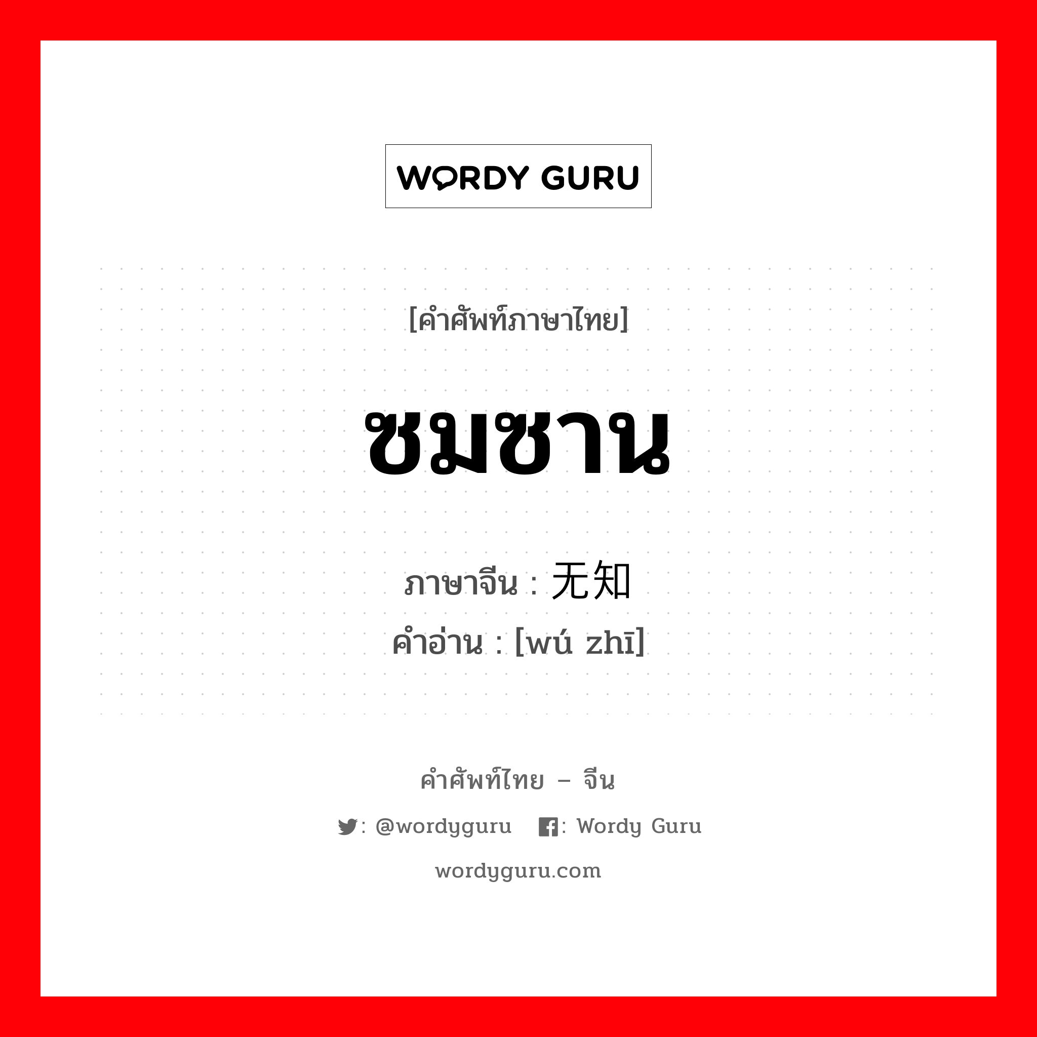 ซมซาน ภาษาจีนคืออะไร, คำศัพท์ภาษาไทย - จีน ซมซาน ภาษาจีน 无知 คำอ่าน [wú zhī]