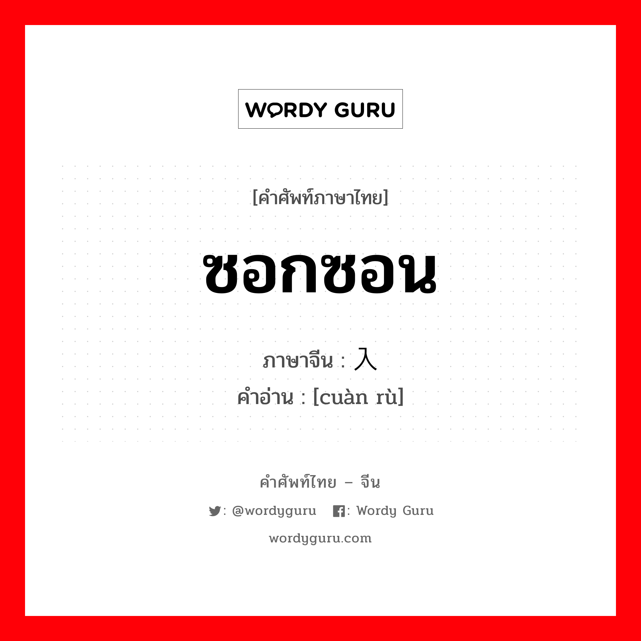 ซอกซอน ภาษาจีนคืออะไร, คำศัพท์ภาษาไทย - จีน ซอกซอน ภาษาจีน 窜入 คำอ่าน [cuàn rù]