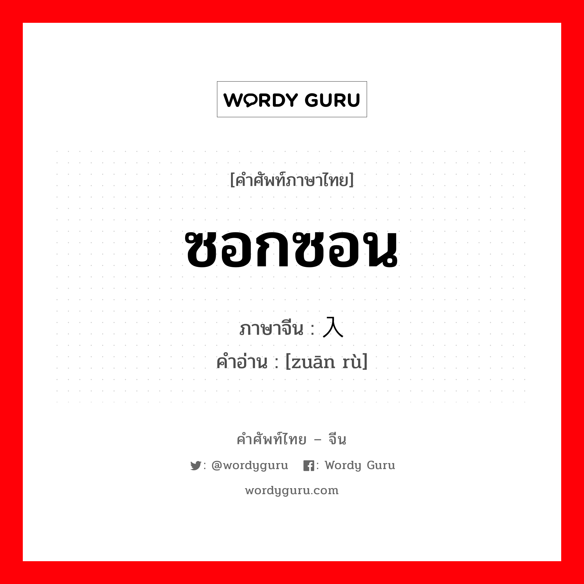 ซอกซอน ภาษาจีนคืออะไร, คำศัพท์ภาษาไทย - จีน ซอกซอน ภาษาจีน 钻入 คำอ่าน [zuān rù]