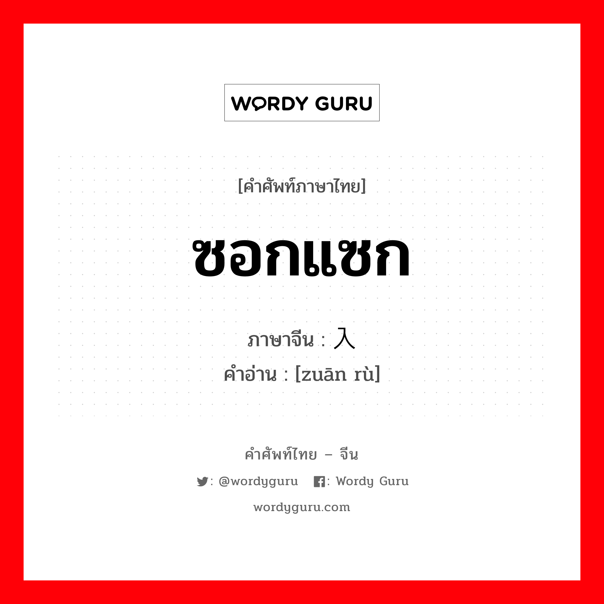 ซอกแซก ภาษาจีนคืออะไร, คำศัพท์ภาษาไทย - จีน ซอกแซก ภาษาจีน 钻入 คำอ่าน [zuān rù]