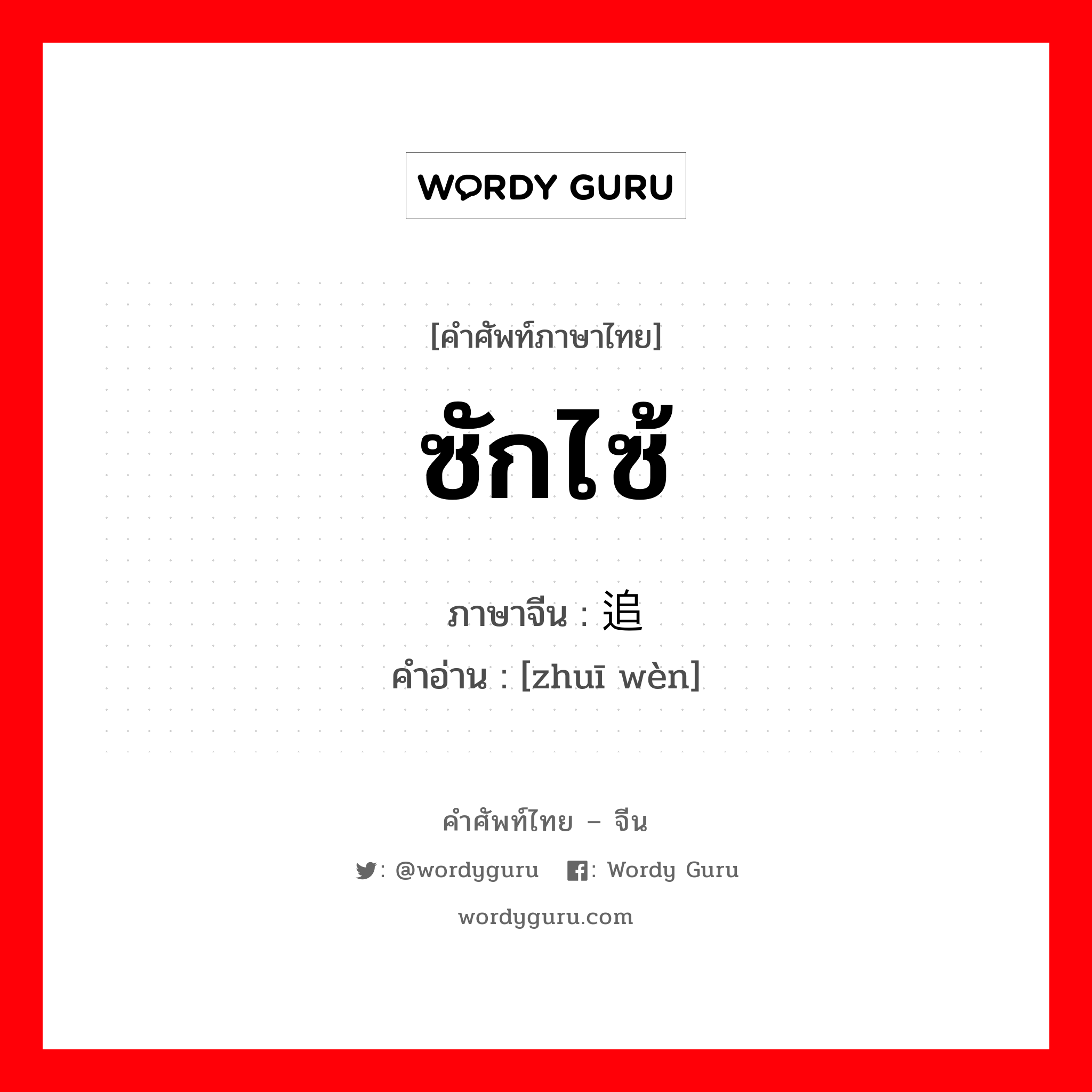 ซักไซ้ ภาษาจีนคืออะไร, คำศัพท์ภาษาไทย - จีน ซักไซ้ ภาษาจีน 追问 คำอ่าน [zhuī wèn]