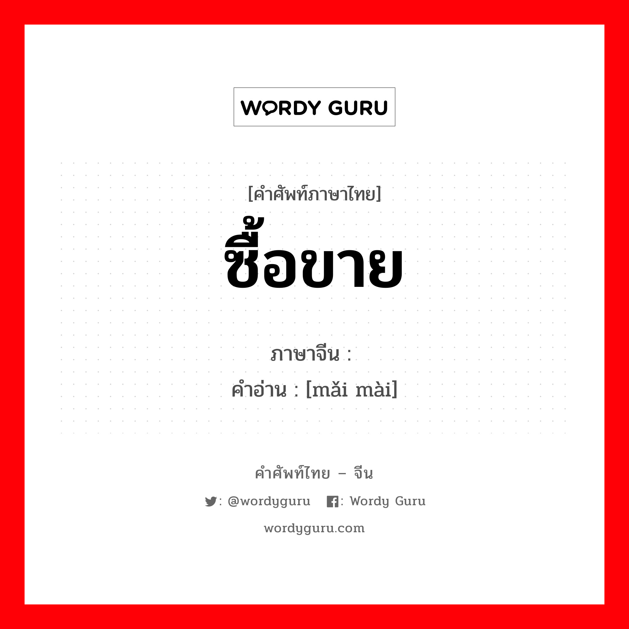 ซื้อขาย ภาษาจีนคืออะไร, คำศัพท์ภาษาไทย - จีน ซื้อขาย ภาษาจีน 买卖 คำอ่าน [mǎi mài]