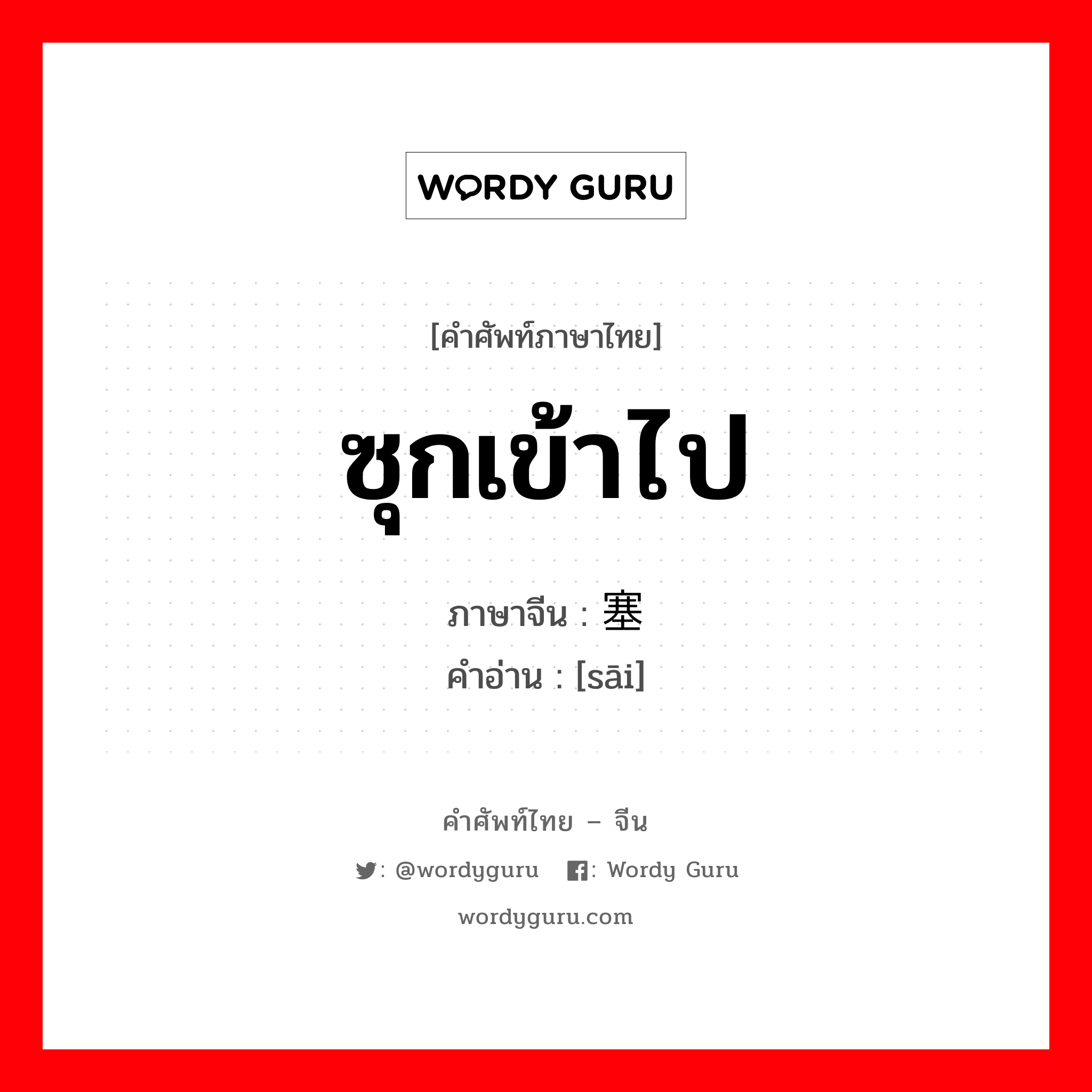 ซุกเข้าไป ภาษาจีนคืออะไร, คำศัพท์ภาษาไทย - จีน ซุกเข้าไป ภาษาจีน 塞 คำอ่าน [sāi]