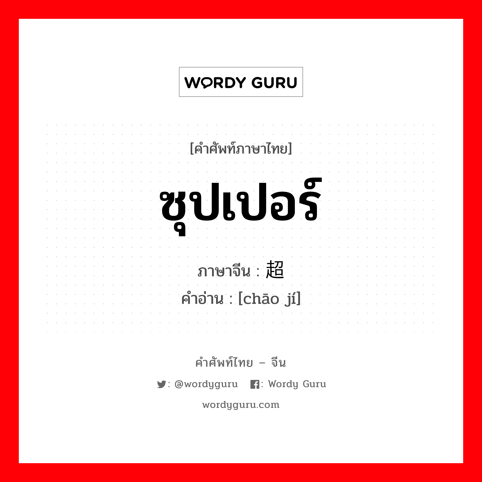 ซุปเปอร์ ภาษาจีนคืออะไร, คำศัพท์ภาษาไทย - จีน ซุปเปอร์ ภาษาจีน 超级 คำอ่าน [chāo jí]