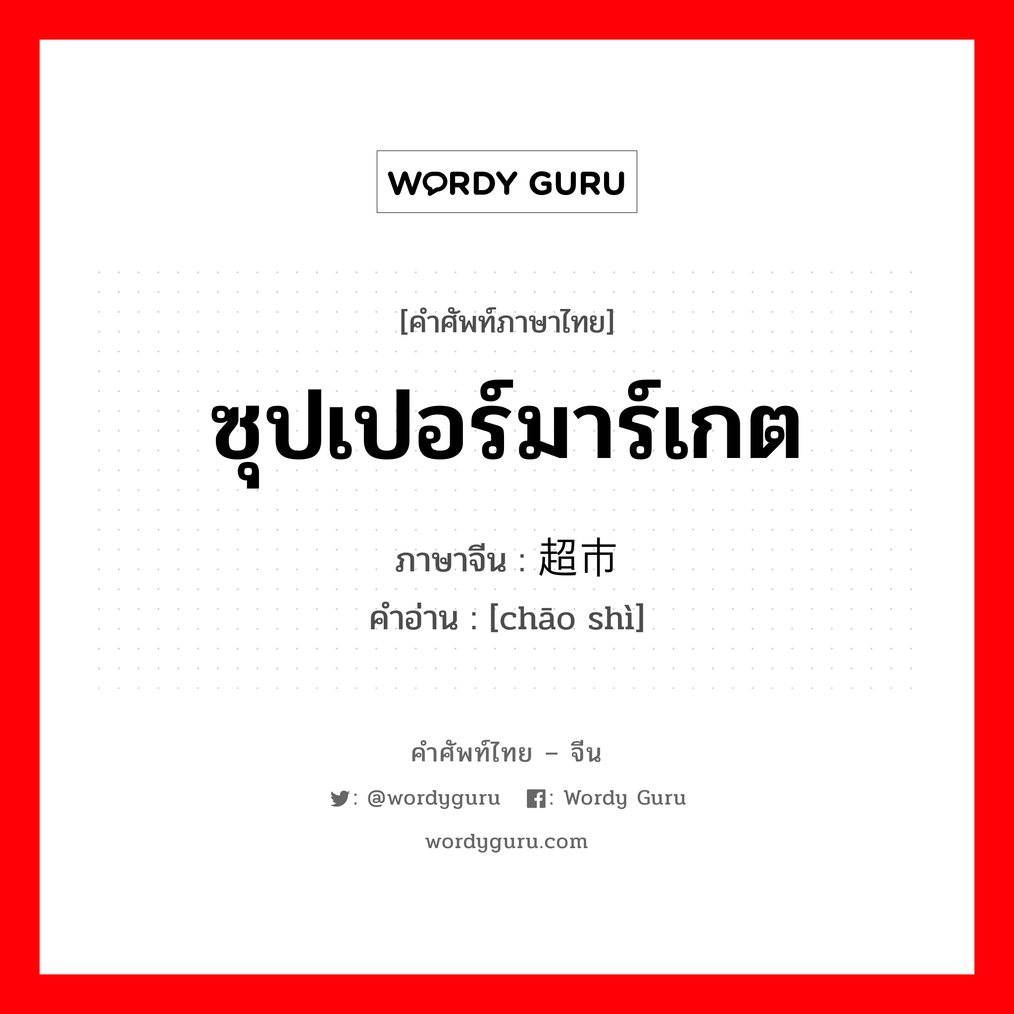 ซุปเปอร์มาร์เกต ภาษาจีนคืออะไร, คำศัพท์ภาษาไทย - จีน ซุปเปอร์มาร์เกต ภาษาจีน 超市 คำอ่าน [chāo shì]