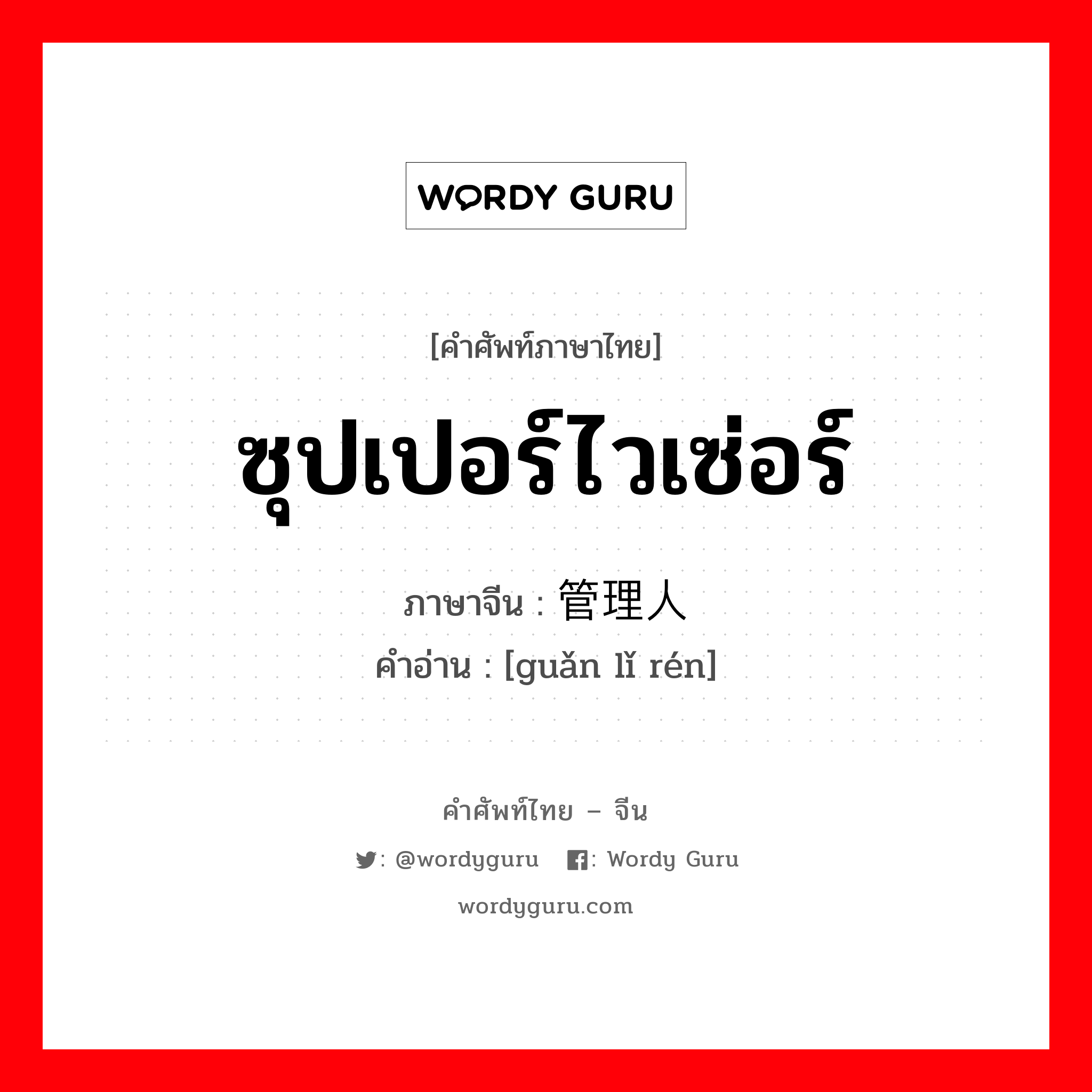 ซุปเปอร์ไวเซ่อร์ ภาษาจีนคืออะไร, คำศัพท์ภาษาไทย - จีน ซุปเปอร์ไวเซ่อร์ ภาษาจีน 管理人 คำอ่าน [guǎn lǐ rén]