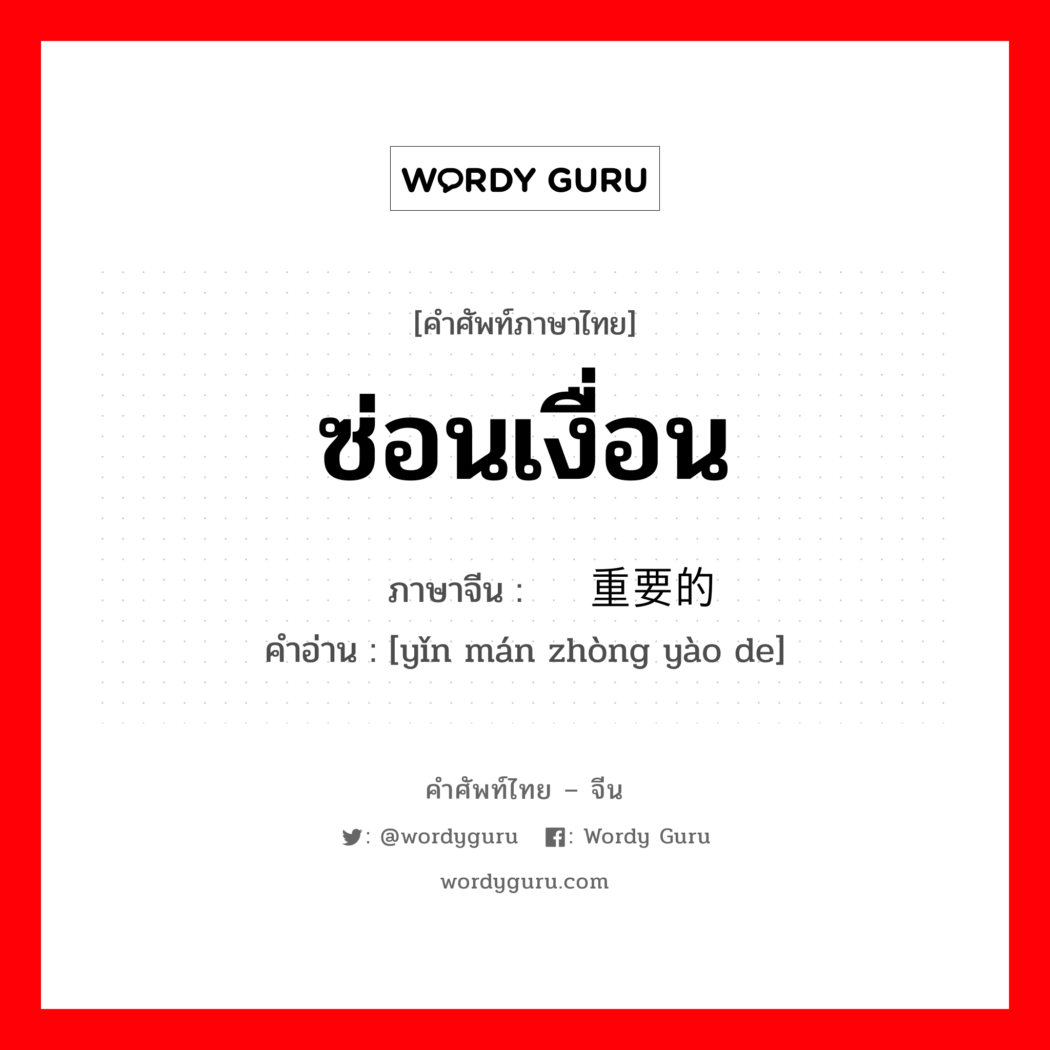 ซ่อนเงื่อน ภาษาจีนคืออะไร, คำศัพท์ภาษาไทย - จีน ซ่อนเงื่อน ภาษาจีน 隐瞒重要的 คำอ่าน [yǐn mán zhòng yào de]