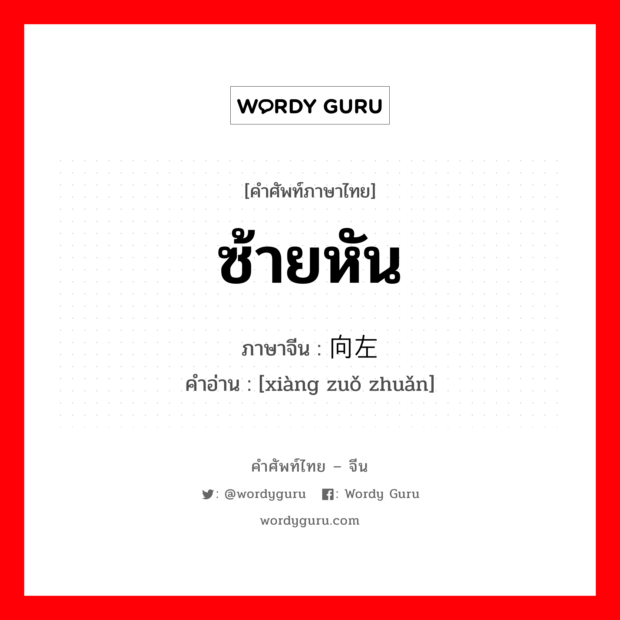 ซ้ายหัน ภาษาจีนคืออะไร, คำศัพท์ภาษาไทย - จีน ซ้ายหัน ภาษาจีน 向左转 คำอ่าน [xiàng zuǒ zhuǎn]