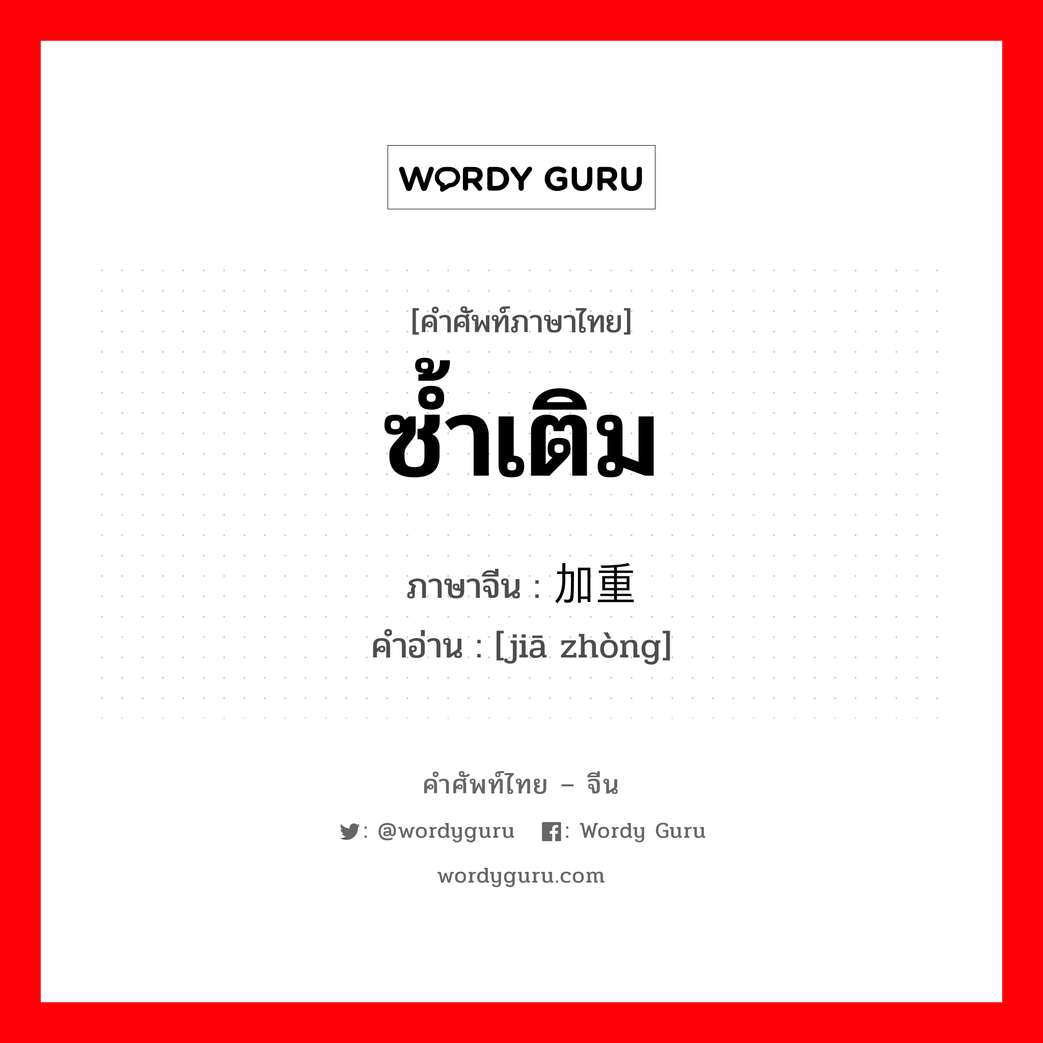 ซ้ำเติม ภาษาจีนคืออะไร, คำศัพท์ภาษาไทย - จีน ซ้ำเติม ภาษาจีน 加重 คำอ่าน [jiā zhòng]