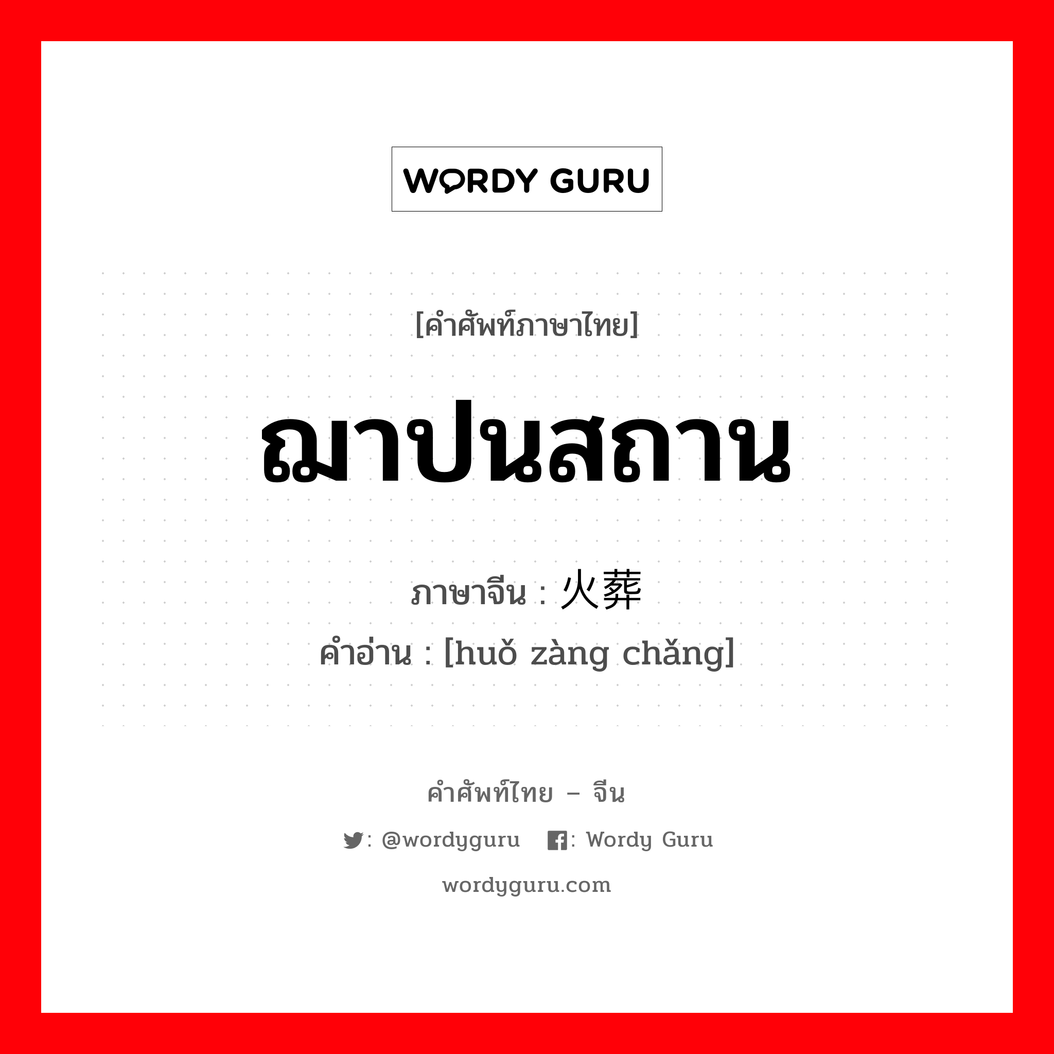 ฌาปนสถาน ภาษาจีนคืออะไร, คำศัพท์ภาษาไทย - จีน ฌาปนสถาน ภาษาจีน 火葬场 คำอ่าน [huǒ zàng chǎng]