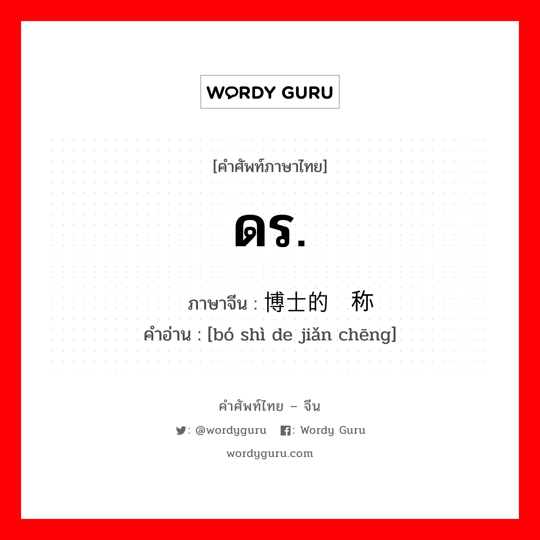 ดร. ภาษาจีนคืออะไร, คำศัพท์ภาษาไทย - จีน ดร. ภาษาจีน 博士的简称 คำอ่าน [bó shì de jiǎn chēng]