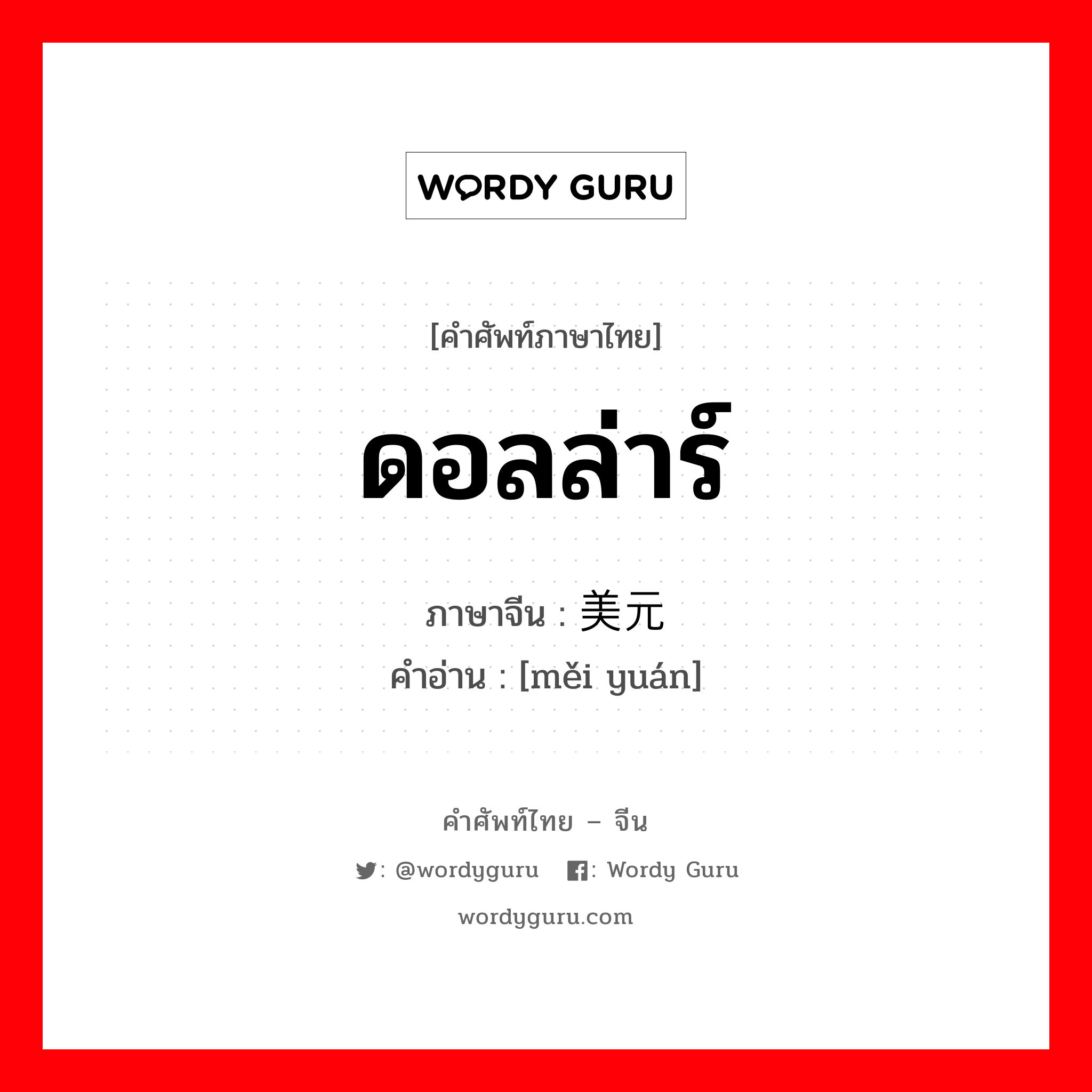 ดอลล่าร์ ภาษาจีนคืออะไร, คำศัพท์ภาษาไทย - จีน ดอลล่าร์ ภาษาจีน 美元 คำอ่าน [měi yuán]