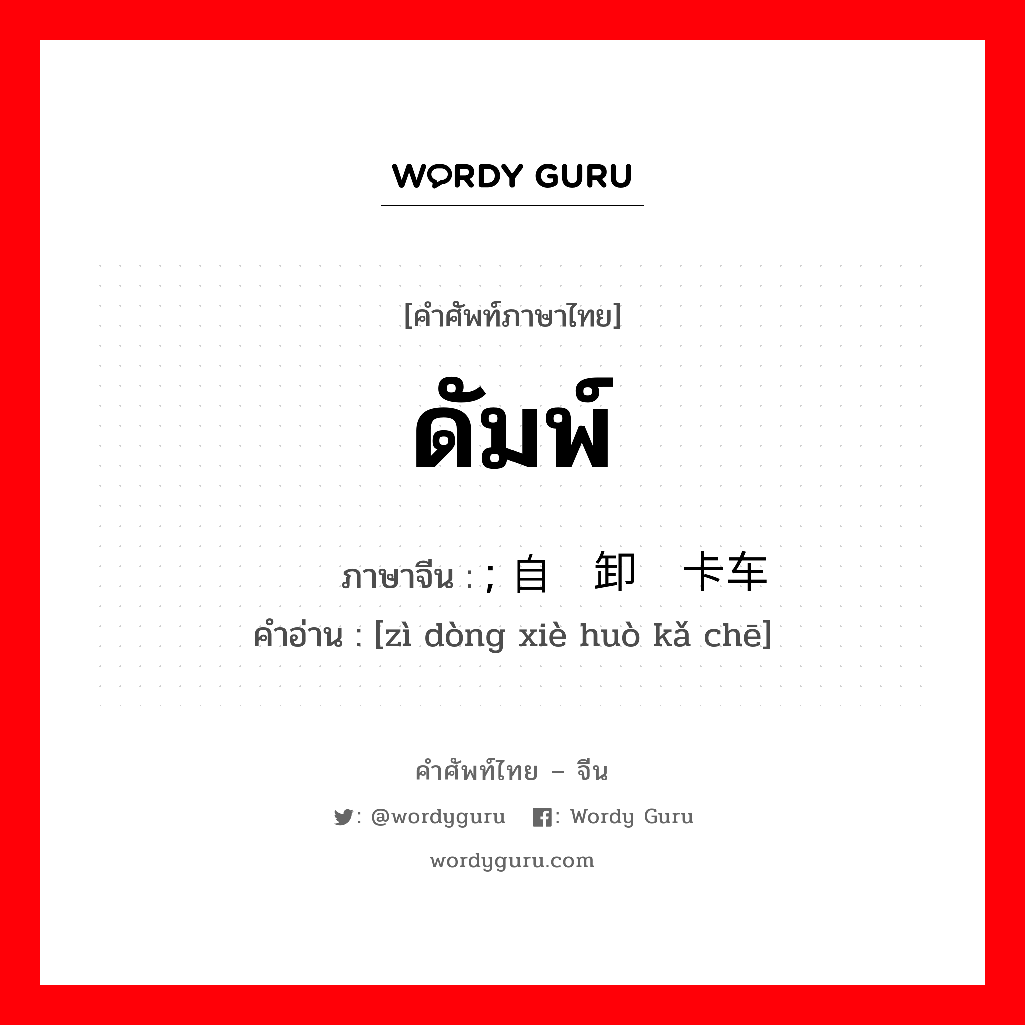 ดัมพ์ ภาษาจีนคืออะไร, คำศัพท์ภาษาไทย - จีน ดัมพ์ ภาษาจีน ; 自动卸货卡车 คำอ่าน [zì dòng xiè huò kǎ chē]