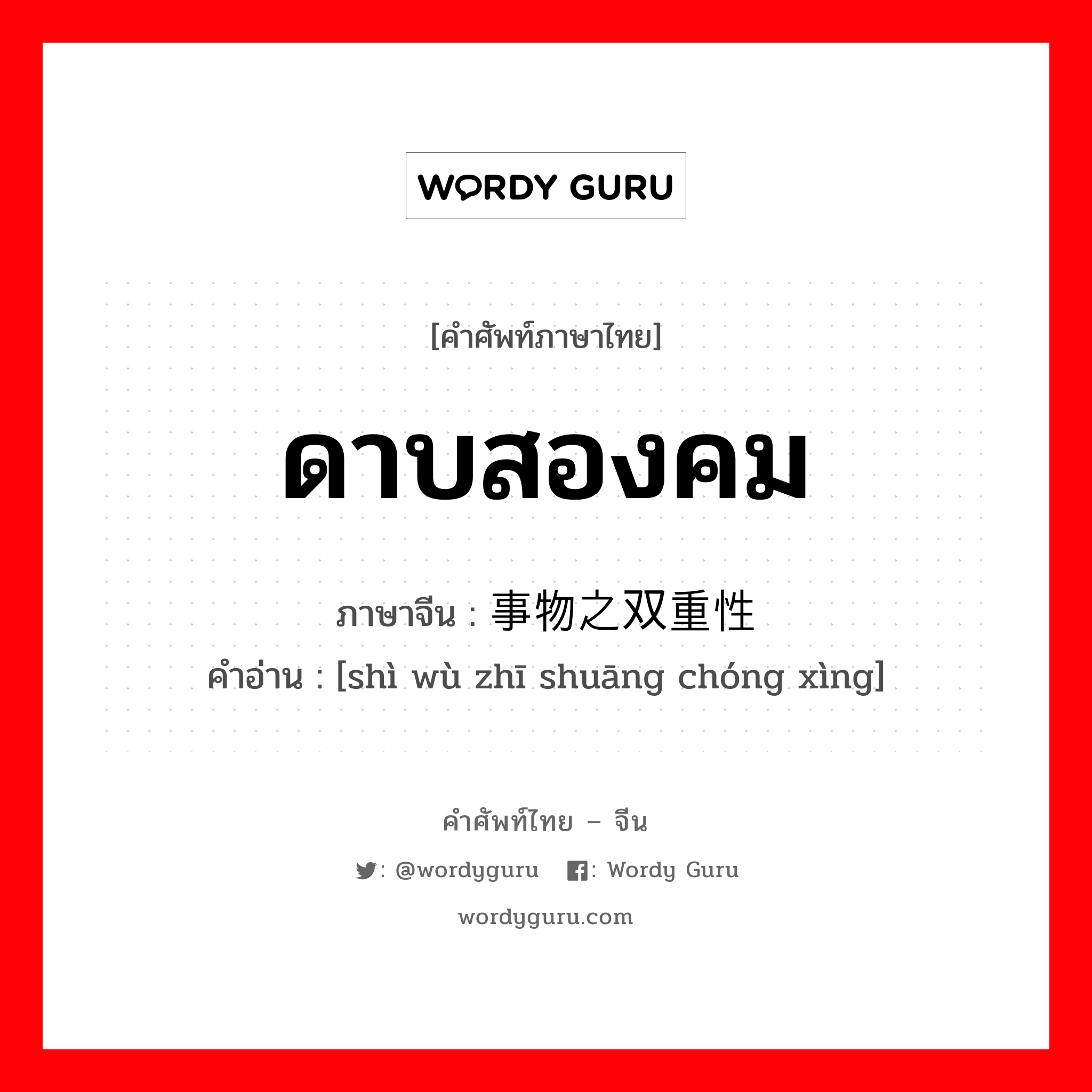 ดาบสองคม ภาษาจีนคืออะไร, คำศัพท์ภาษาไทย - จีน ดาบสองคม ภาษาจีน 事物之双重性 คำอ่าน [shì wù zhī shuāng chóng xìng]