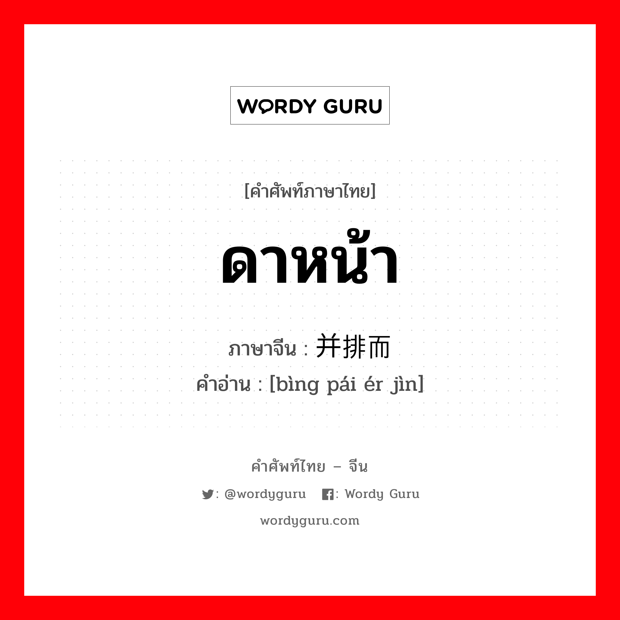 ดาหน้า ภาษาจีนคืออะไร, คำศัพท์ภาษาไทย - จีน ดาหน้า ภาษาจีน 并排而进 คำอ่าน [bìng pái ér jìn]