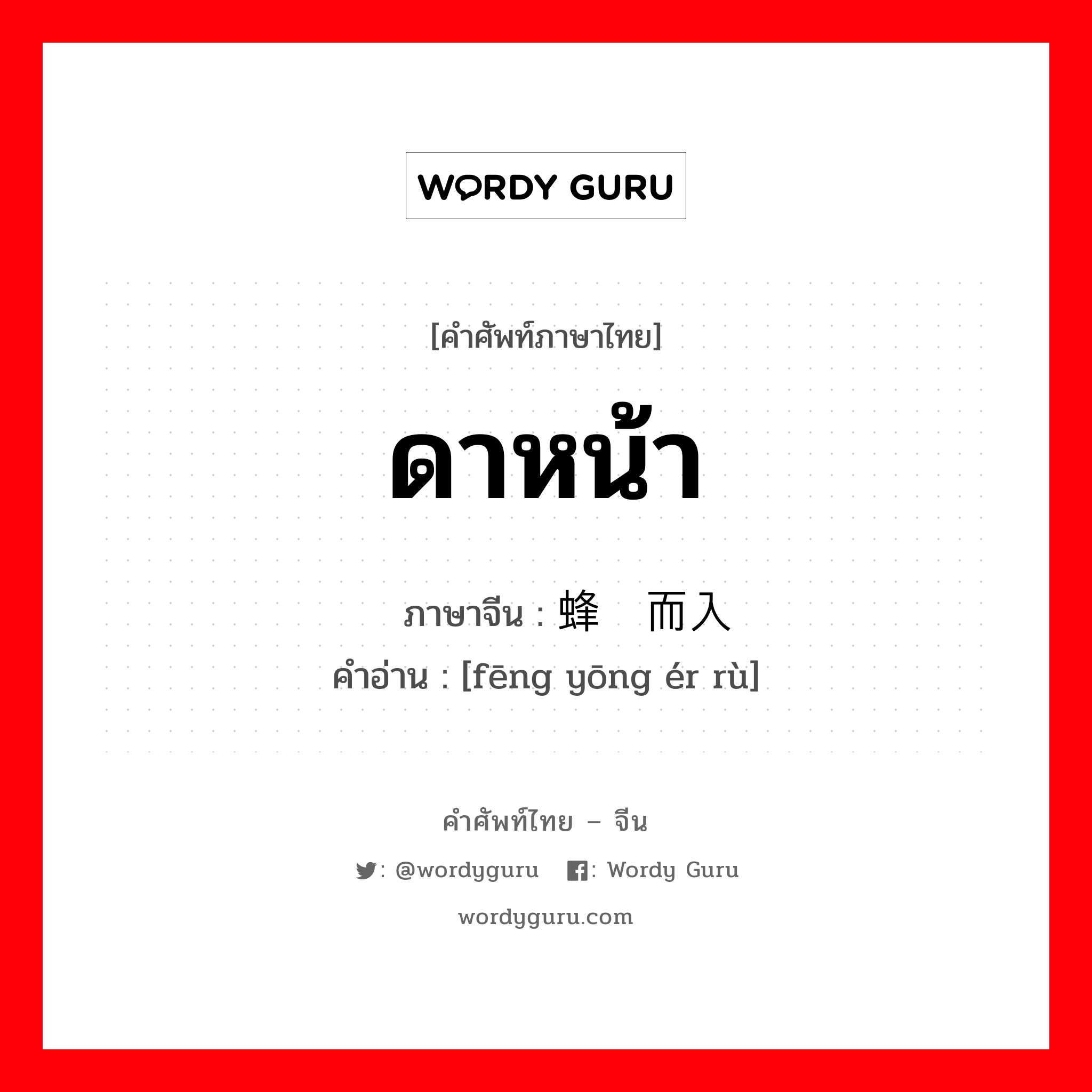 ดาหน้า ภาษาจีนคืออะไร, คำศัพท์ภาษาไทย - จีน ดาหน้า ภาษาจีน 蜂拥而入 คำอ่าน [fēng yōng ér rù]