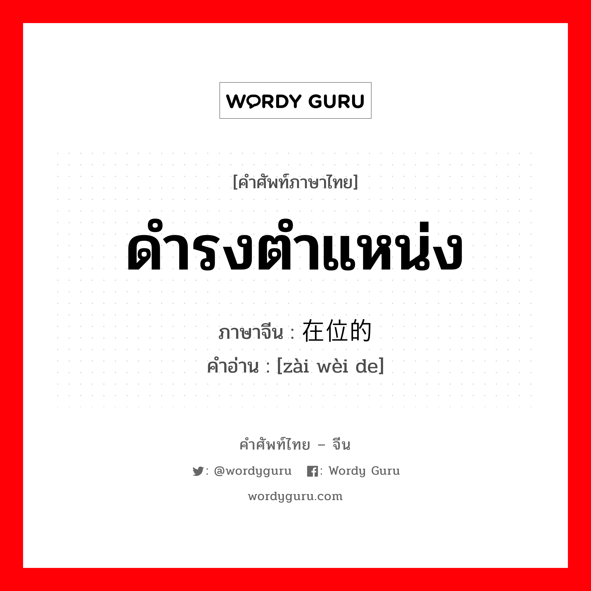 ดำรงตำแหน่ง ภาษาจีนคืออะไร, คำศัพท์ภาษาไทย - จีน ดำรงตำแหน่ง ภาษาจีน 在位的 คำอ่าน [zài wèi de]