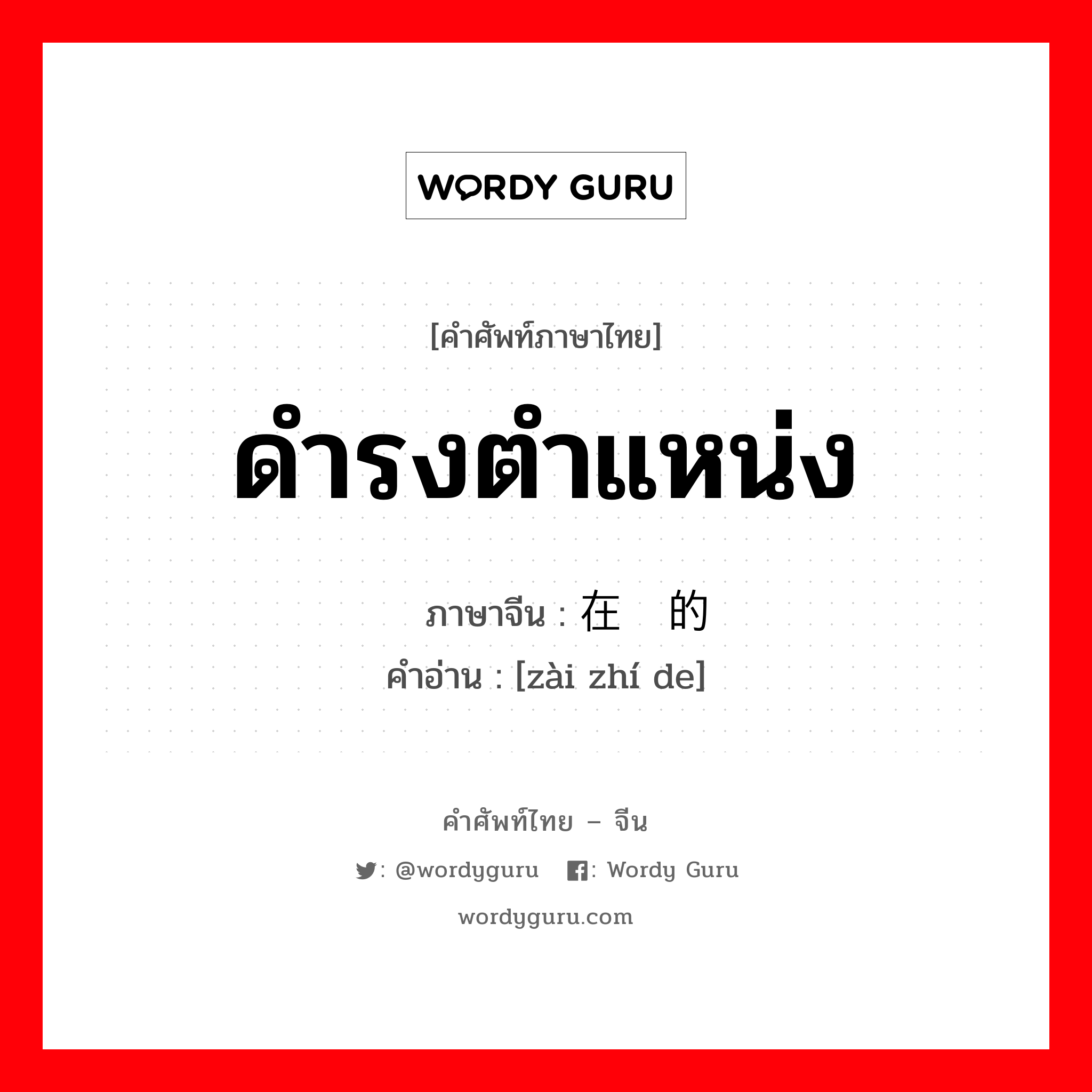 ดำรงตำแหน่ง ภาษาจีนคืออะไร, คำศัพท์ภาษาไทย - จีน ดำรงตำแหน่ง ภาษาจีน 在职的 คำอ่าน [zài zhí de]