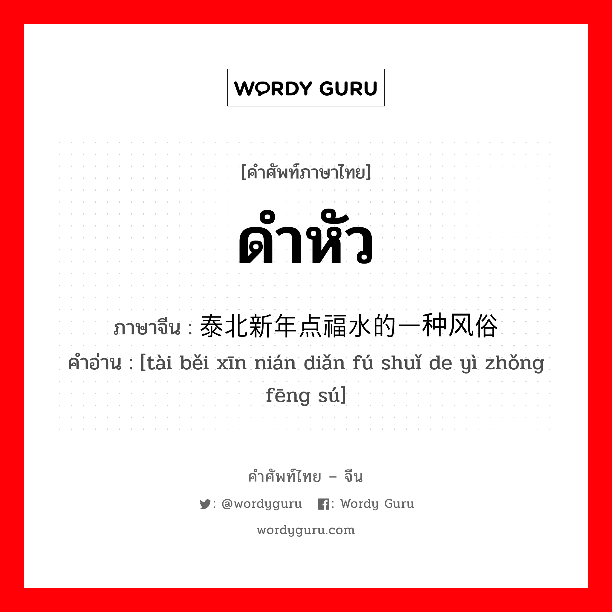 ดำหัว ภาษาจีนคืออะไร, คำศัพท์ภาษาไทย - จีน ดำหัว ภาษาจีน 泰北新年点福水的一种风俗 คำอ่าน [tài běi xīn nián diǎn fú shuǐ de yì zhǒng fēng sú]