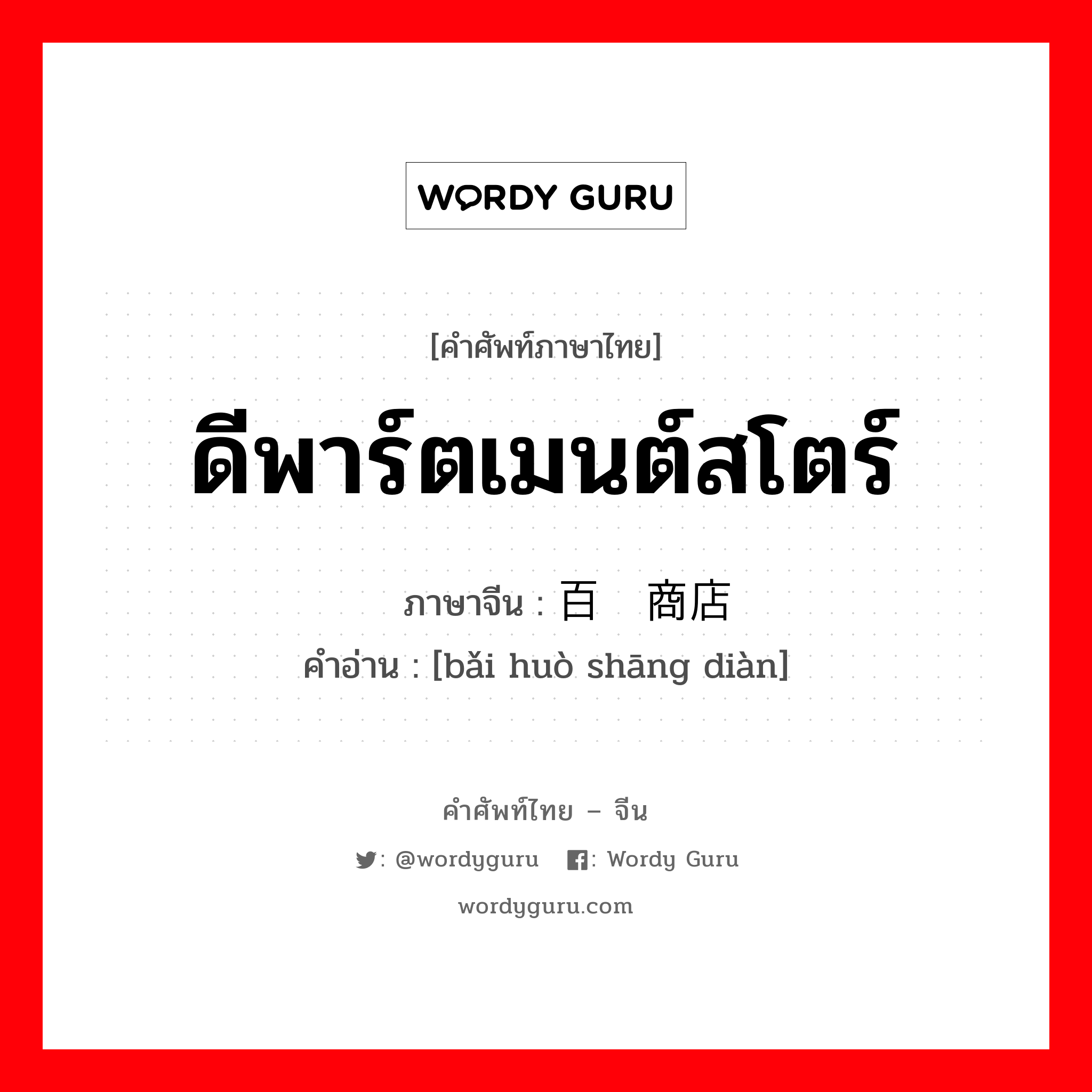 ดีพาร์ตเมนต์สโตร์ ภาษาจีนคืออะไร, คำศัพท์ภาษาไทย - จีน ดีพาร์ตเมนต์สโตร์ ภาษาจีน 百货商店 คำอ่าน [bǎi huò shāng diàn]