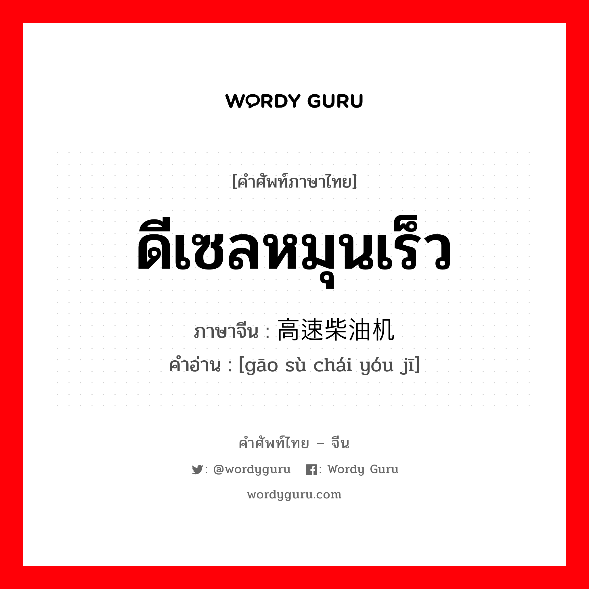 ดีเซลหมุนเร็ว ภาษาจีนคืออะไร, คำศัพท์ภาษาไทย - จีน ดีเซลหมุนเร็ว ภาษาจีน 高速柴油机 คำอ่าน [gāo sù chái yóu jī]