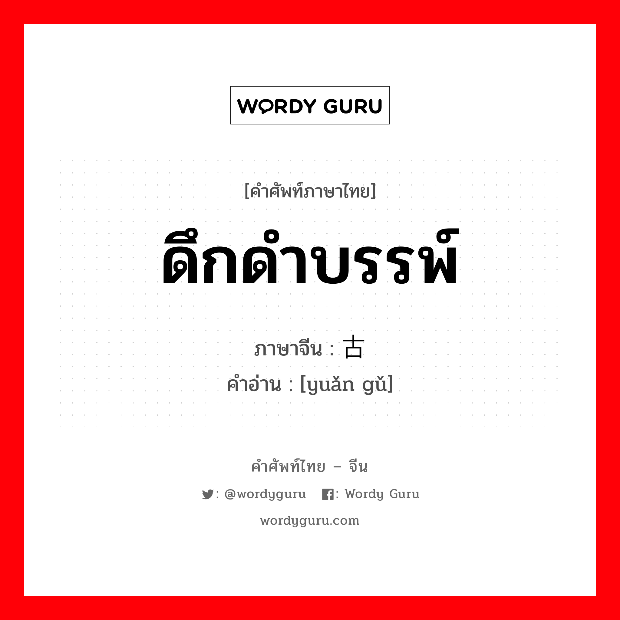 远古 ภาษาไทย?, คำศัพท์ภาษาไทย - จีน 远古 ภาษาจีน ดึกดำบรรพ์ คำอ่าน [yuǎn gǔ]