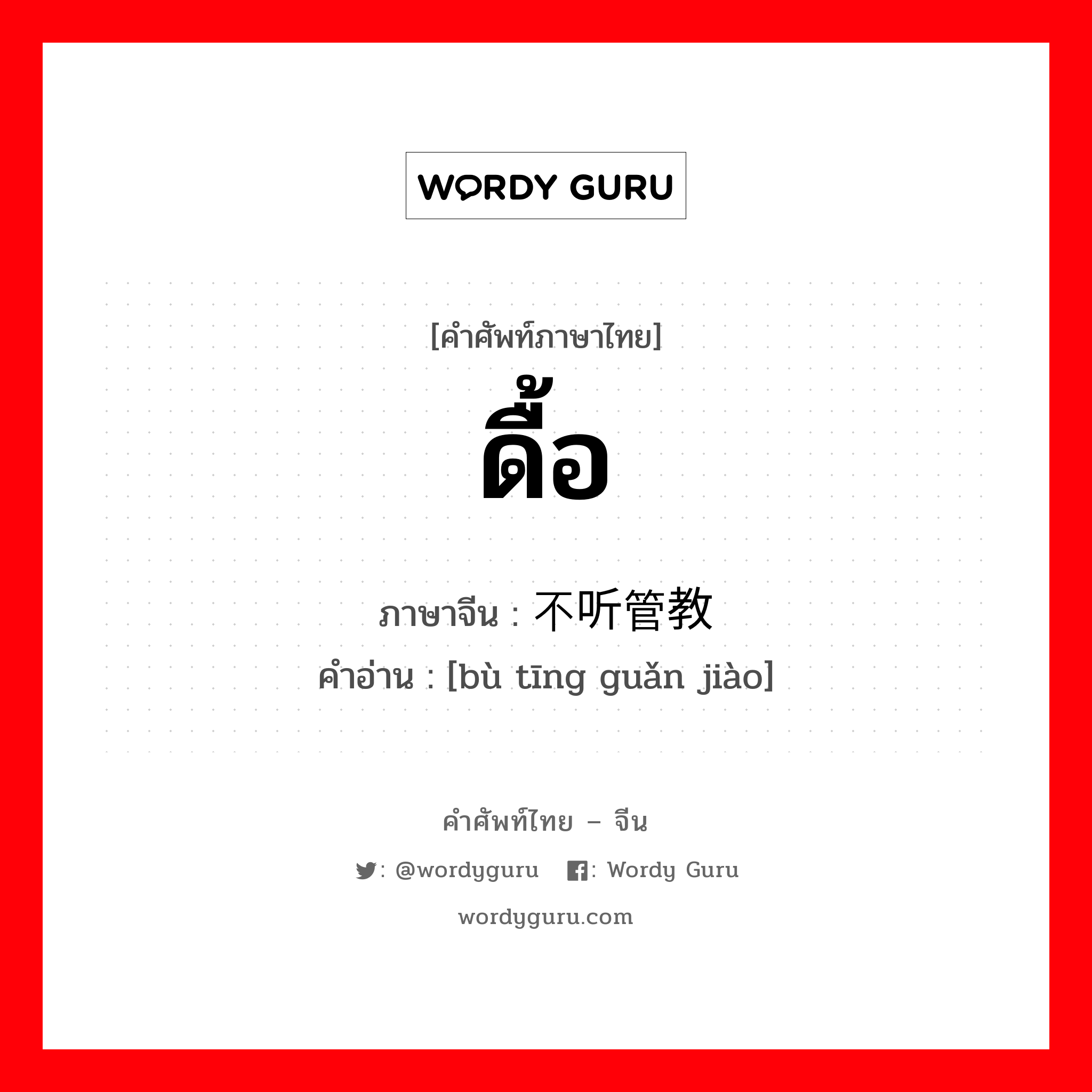 ดื้อ ภาษาจีนคืออะไร, คำศัพท์ภาษาไทย - จีน ดื้อ ภาษาจีน 不听管教 คำอ่าน [bù tīng guǎn jiào]