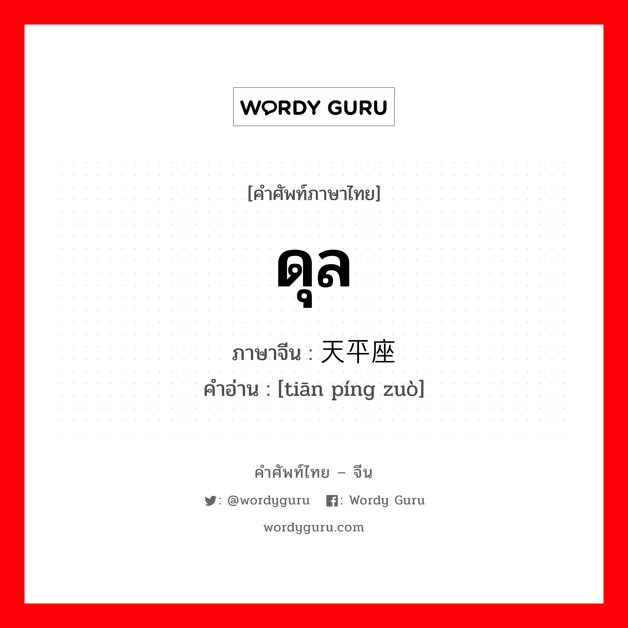 ดุล ภาษาจีนคืออะไร, คำศัพท์ภาษาไทย - จีน ดุล ภาษาจีน 天平座 คำอ่าน [tiān píng zuò]