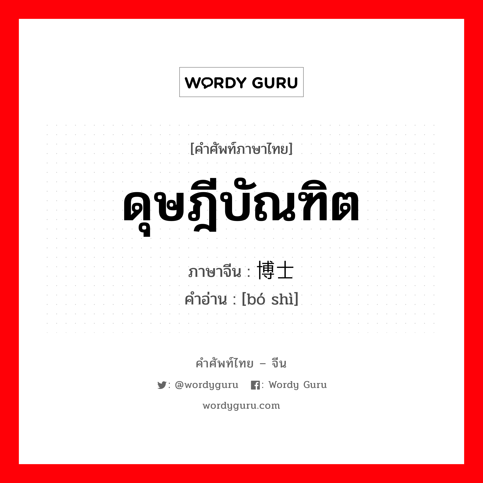 ดุษฎีบัณฑิต ภาษาจีนคืออะไร, คำศัพท์ภาษาไทย - จีน ดุษฎีบัณฑิต ภาษาจีน 博士 คำอ่าน [bó shì]