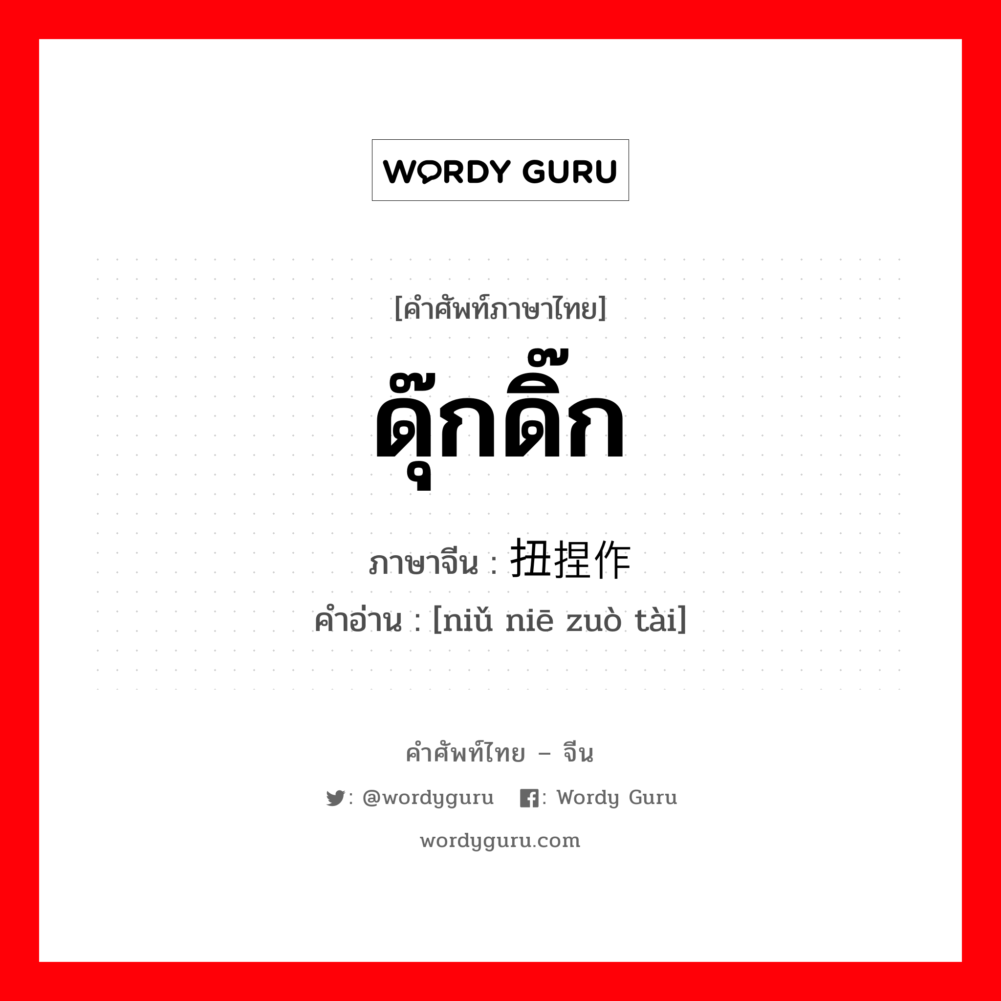 ดุ๊กดิ๊ก ภาษาจีนคืออะไร, คำศัพท์ภาษาไทย - จีน ดุ๊กดิ๊ก ภาษาจีน 扭捏作态 คำอ่าน [niǔ niē zuò tài]