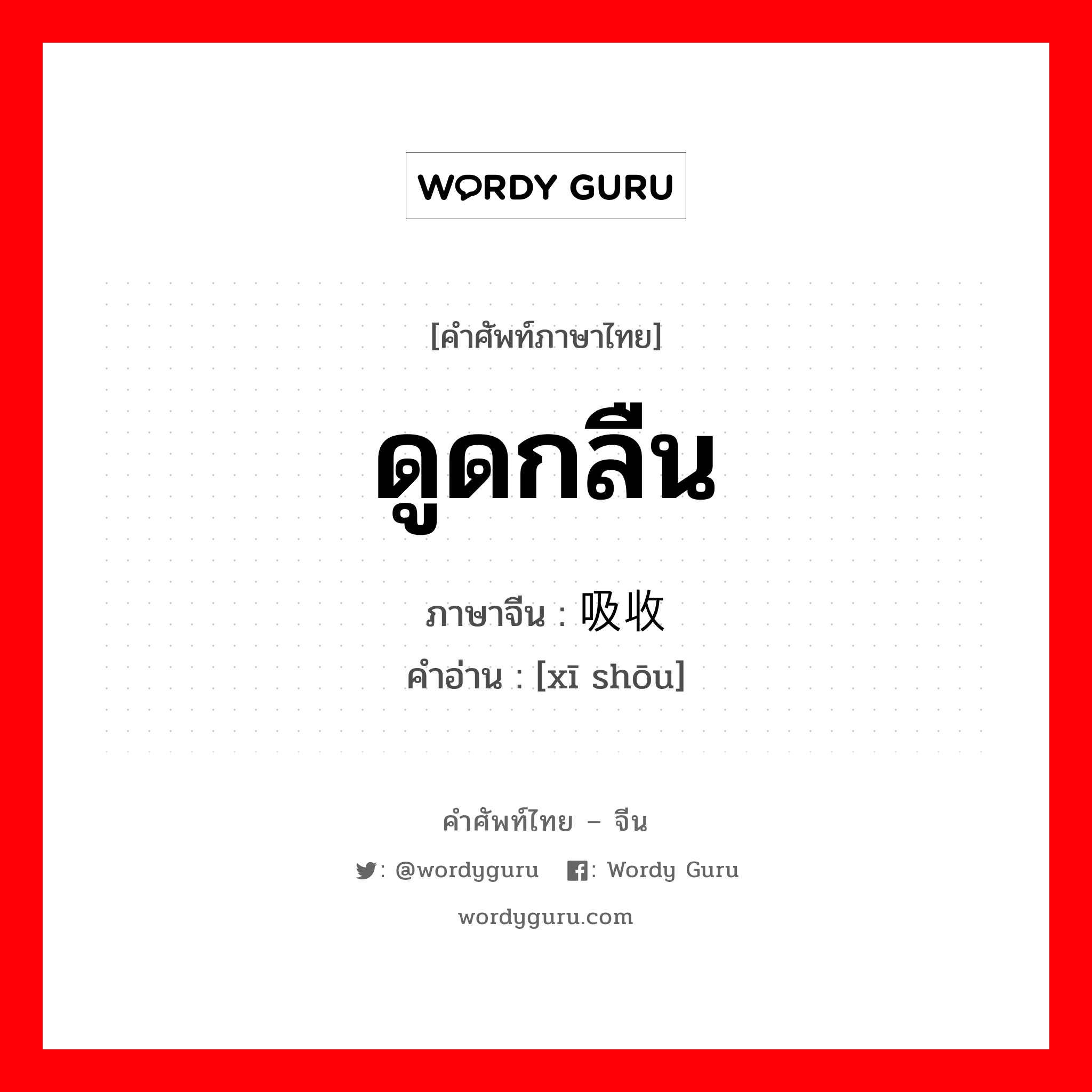 ดูดกลืน ภาษาจีนคืออะไร, คำศัพท์ภาษาไทย - จีน ดูดกลืน ภาษาจีน 吸收 คำอ่าน [xī shōu]