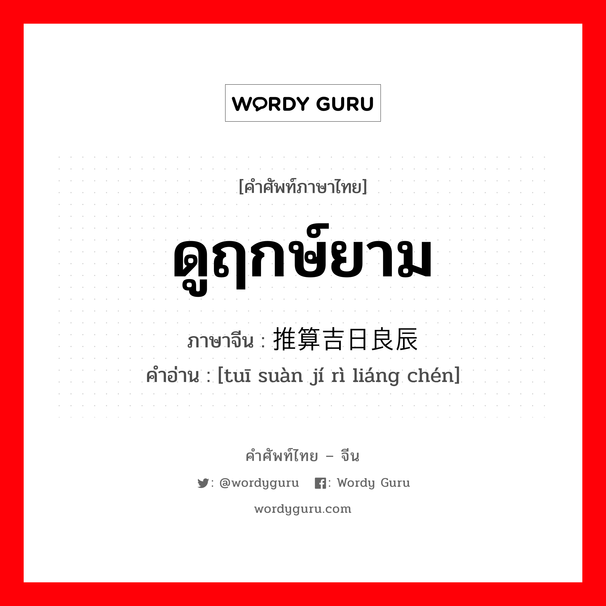 ดูฤกษ์ยาม ภาษาจีนคืออะไร, คำศัพท์ภาษาไทย - จีน ดูฤกษ์ยาม ภาษาจีน 推算吉日良辰 คำอ่าน [tuī suàn jí rì liáng chén]