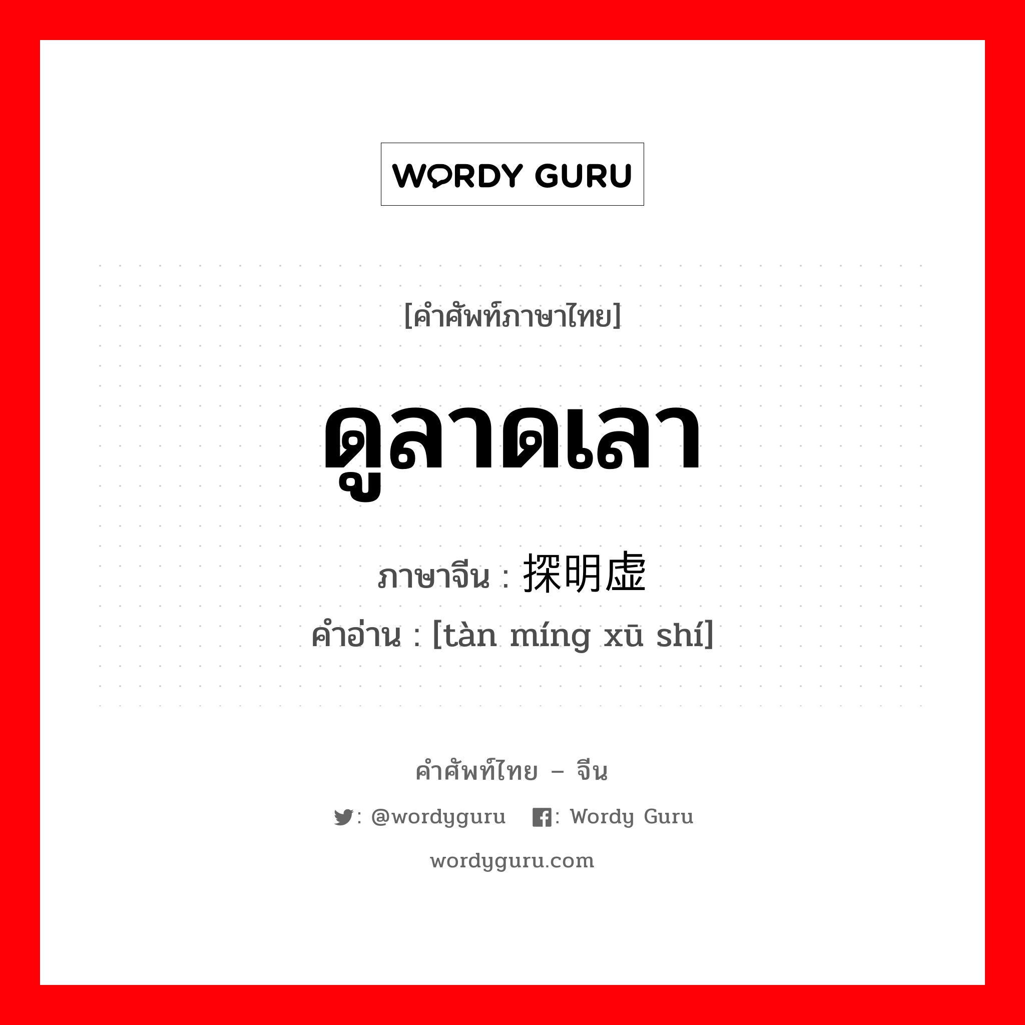 ดูลาดเลา ภาษาจีนคืออะไร, คำศัพท์ภาษาไทย - จีน ดูลาดเลา ภาษาจีน 探明虚实 คำอ่าน [tàn míng xū shí]