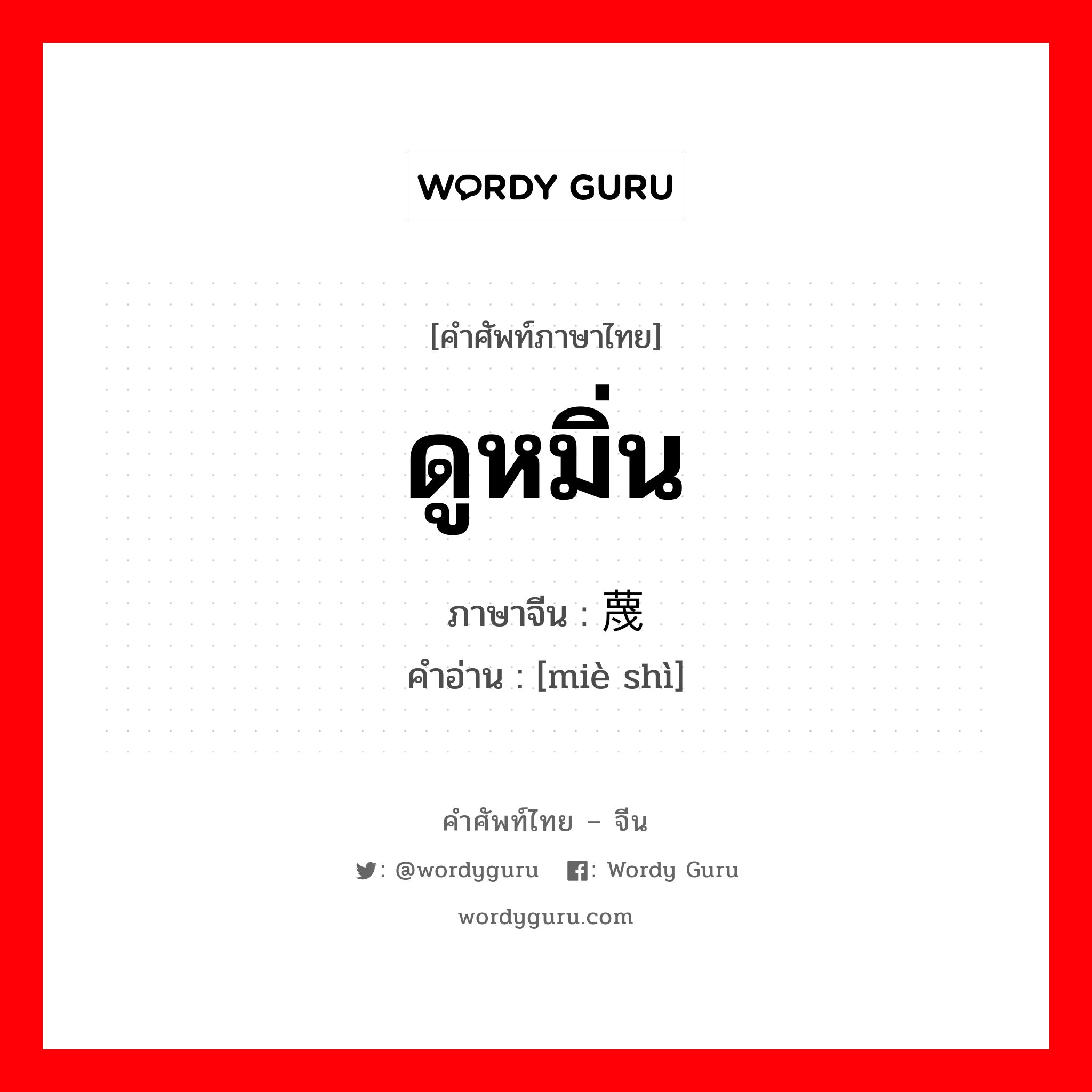 ดูหมิ่น ภาษาจีนคืออะไร, คำศัพท์ภาษาไทย - จีน ดูหมิ่น ภาษาจีน 蔑视 คำอ่าน [miè shì]