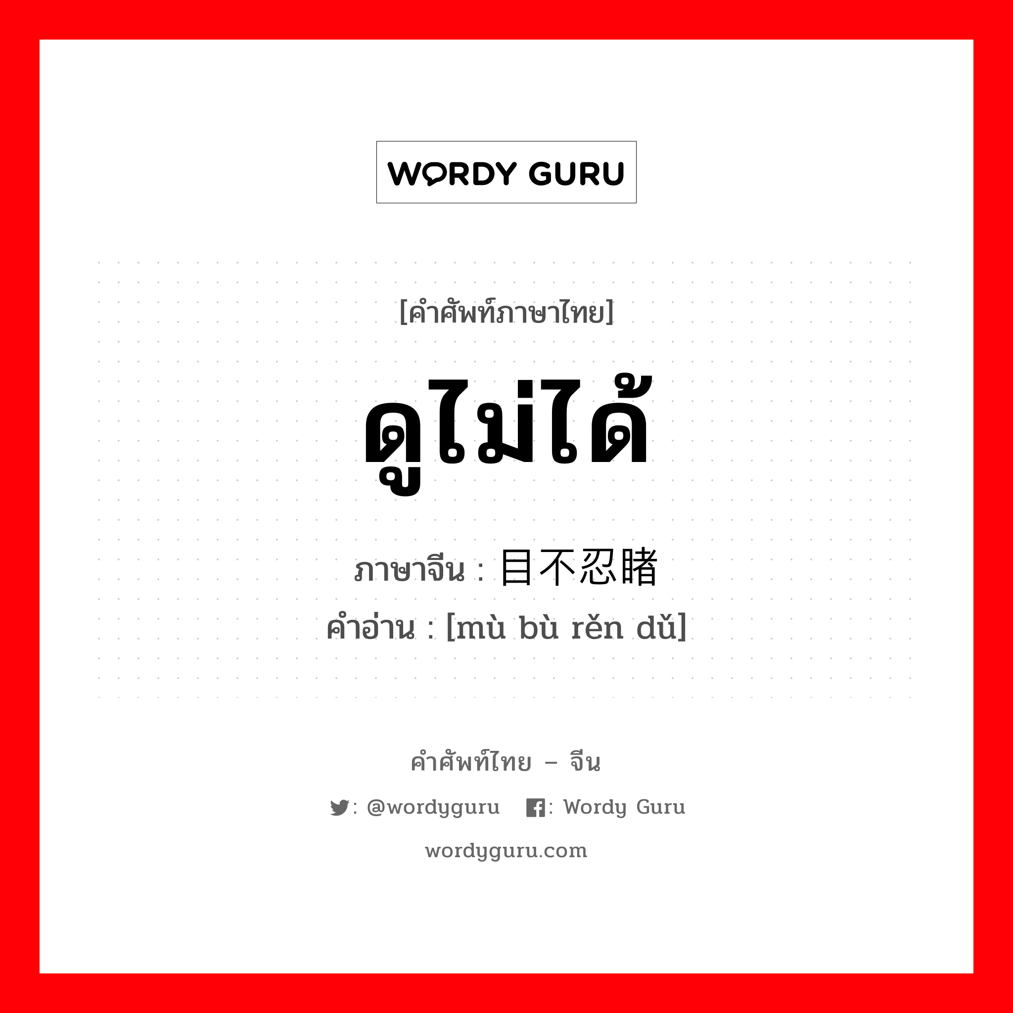 ดูไม่ได้ ภาษาจีนคืออะไร, คำศัพท์ภาษาไทย - จีน ดูไม่ได้ ภาษาจีน 目不忍睹 คำอ่าน [mù bù rěn dǔ]