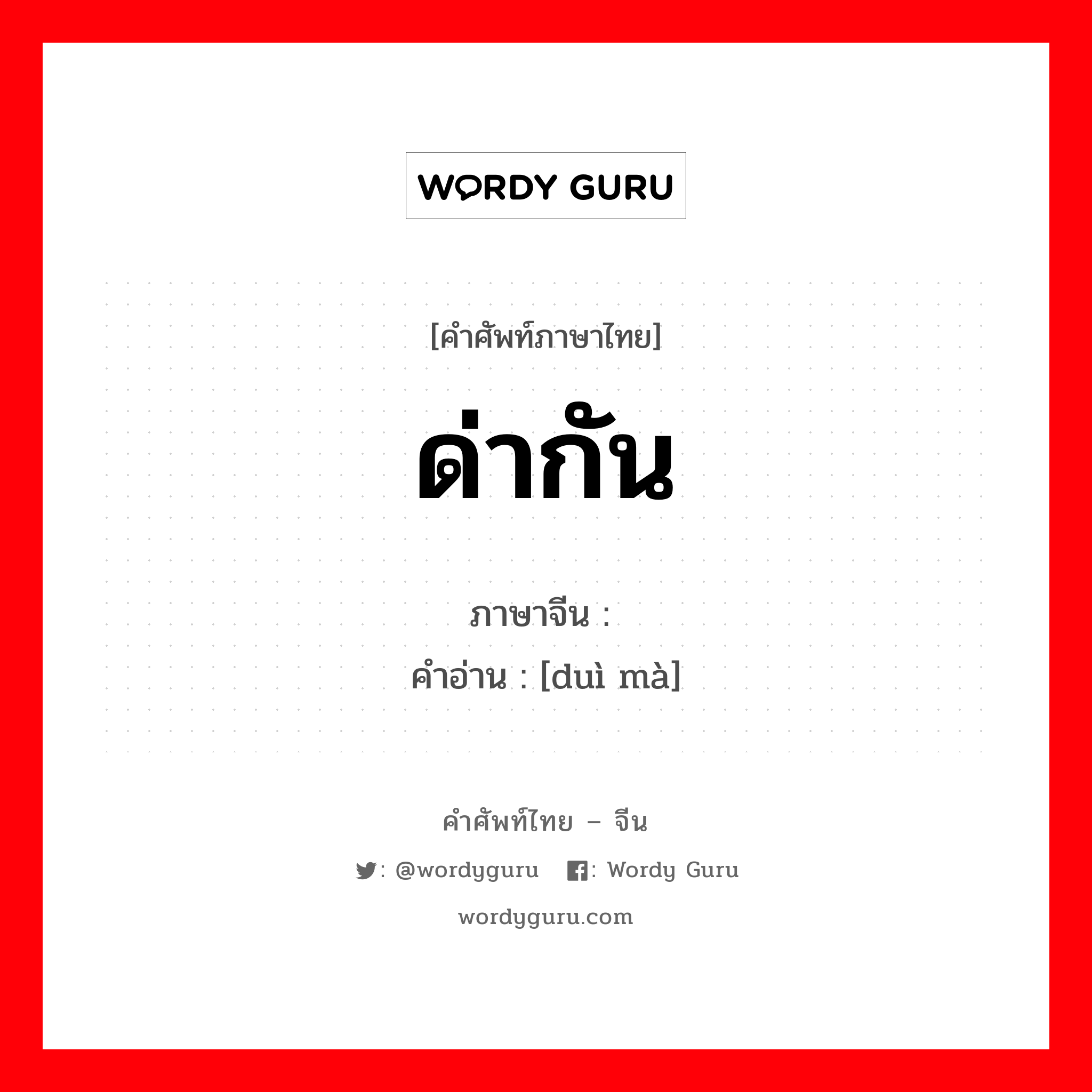 ด่ากัน ภาษาจีนคืออะไร, คำศัพท์ภาษาไทย - จีน ด่ากัน ภาษาจีน 对骂 คำอ่าน [duì mà]