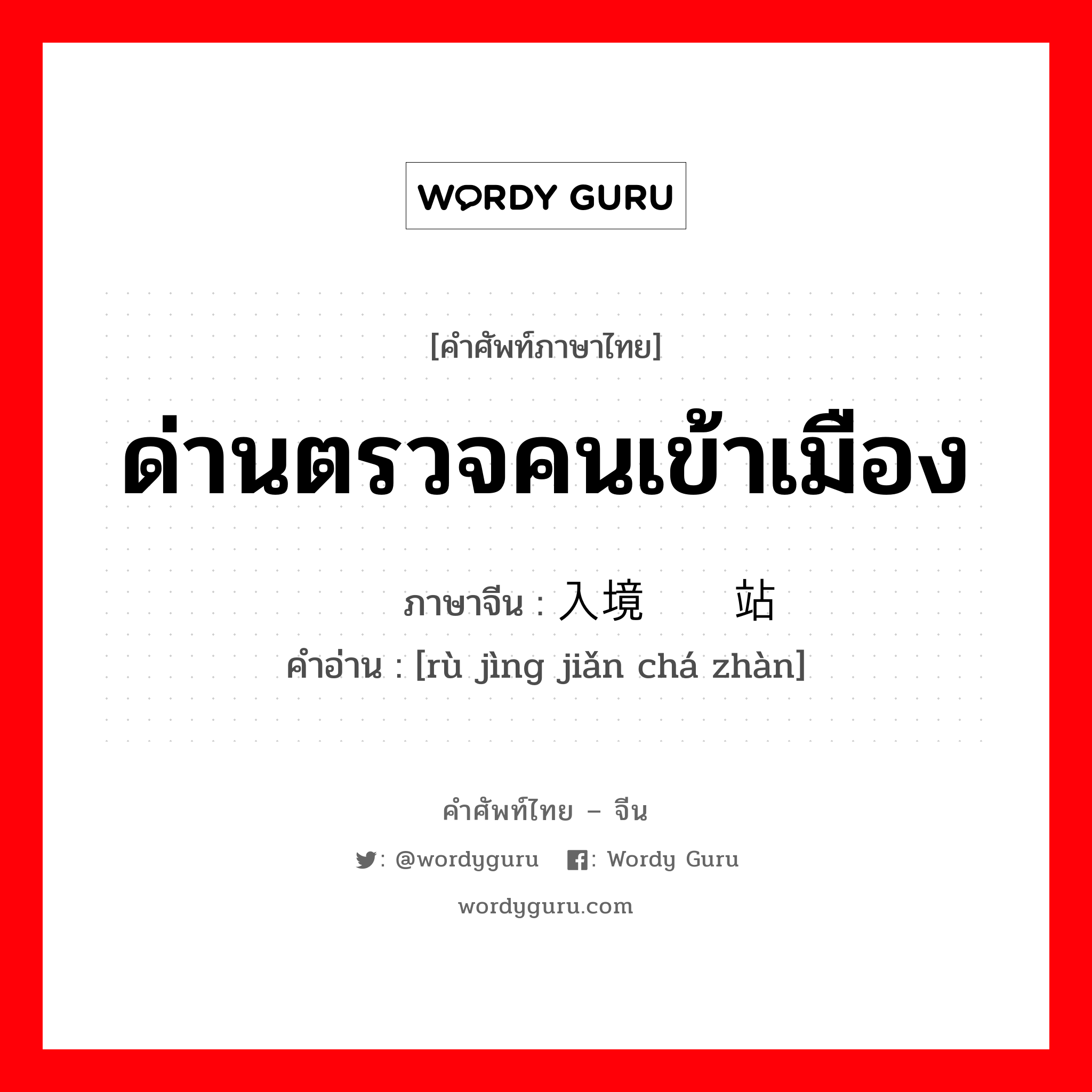 ด่านตรวจคนเข้าเมือง ภาษาจีนคืออะไร, คำศัพท์ภาษาไทย - จีน ด่านตรวจคนเข้าเมือง ภาษาจีน 入境检查站 คำอ่าน [rù jìng jiǎn chá zhàn]