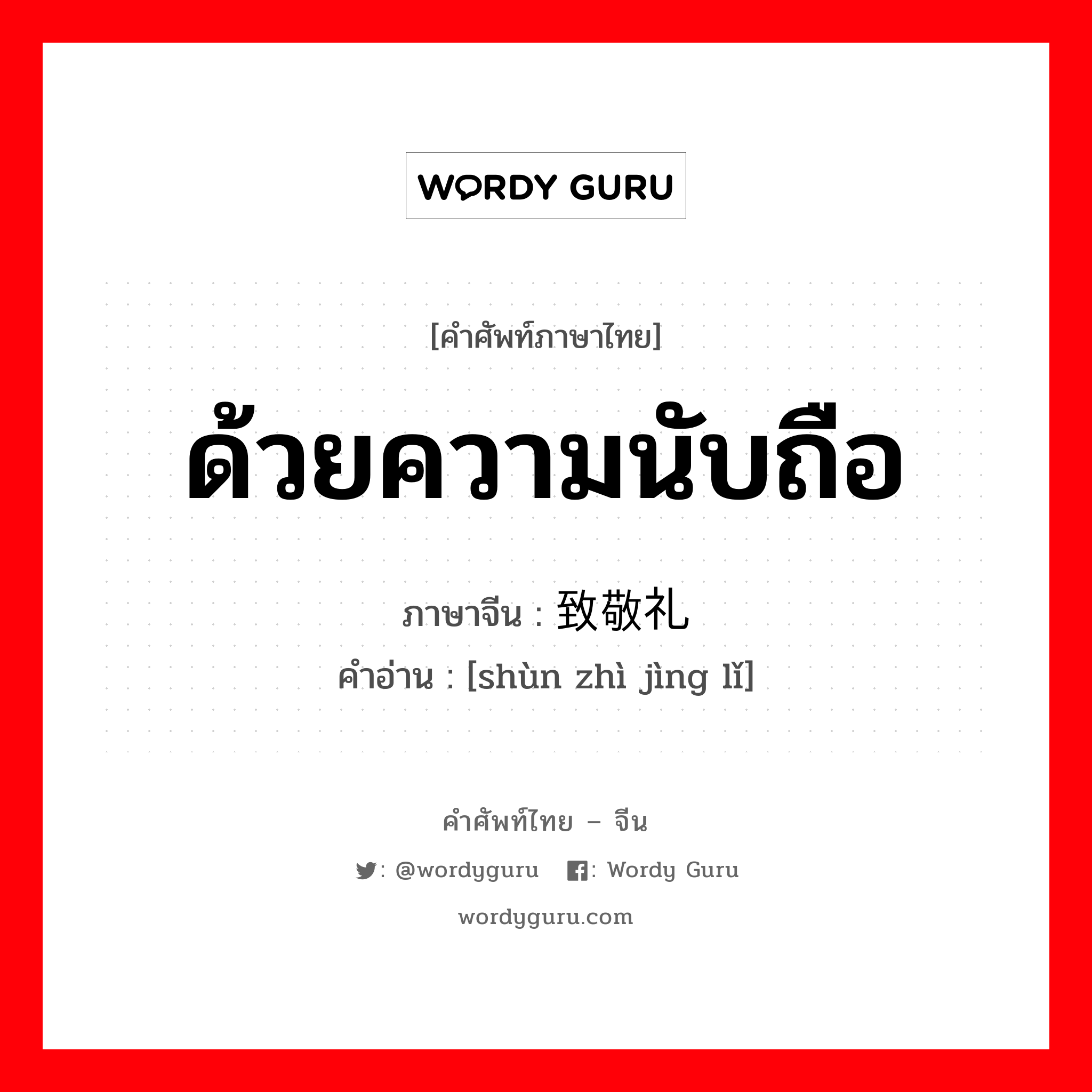 ด้วยความนับถือ ภาษาจีนคืออะไร, คำศัพท์ภาษาไทย - จีน ด้วยความนับถือ ภาษาจีน 顺致敬礼 คำอ่าน [shùn zhì jìng lǐ]