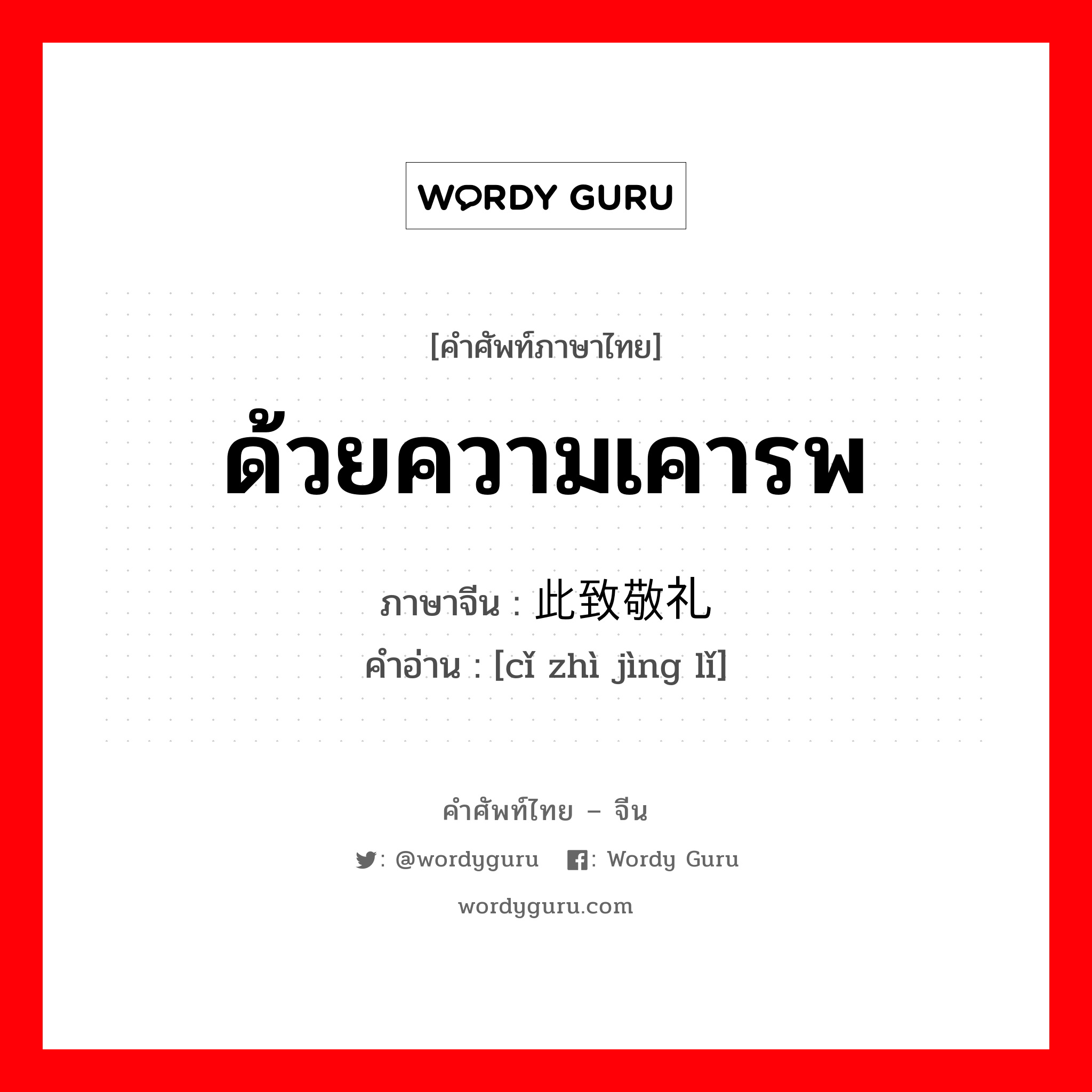 ด้วยความเคารพ ภาษาจีนคืออะไร, คำศัพท์ภาษาไทย - จีน ด้วยความเคารพ ภาษาจีน 此致敬礼 คำอ่าน [cǐ zhì jìng lǐ]