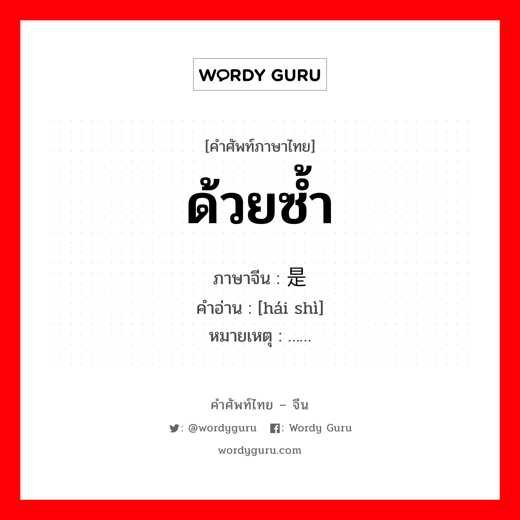 ด้วยซ้ำ ภาษาจีนคืออะไร, คำศัพท์ภาษาไทย - จีน ด้วยซ้ำ ภาษาจีน 还是 คำอ่าน [hái shì] หมายเหตุ ……