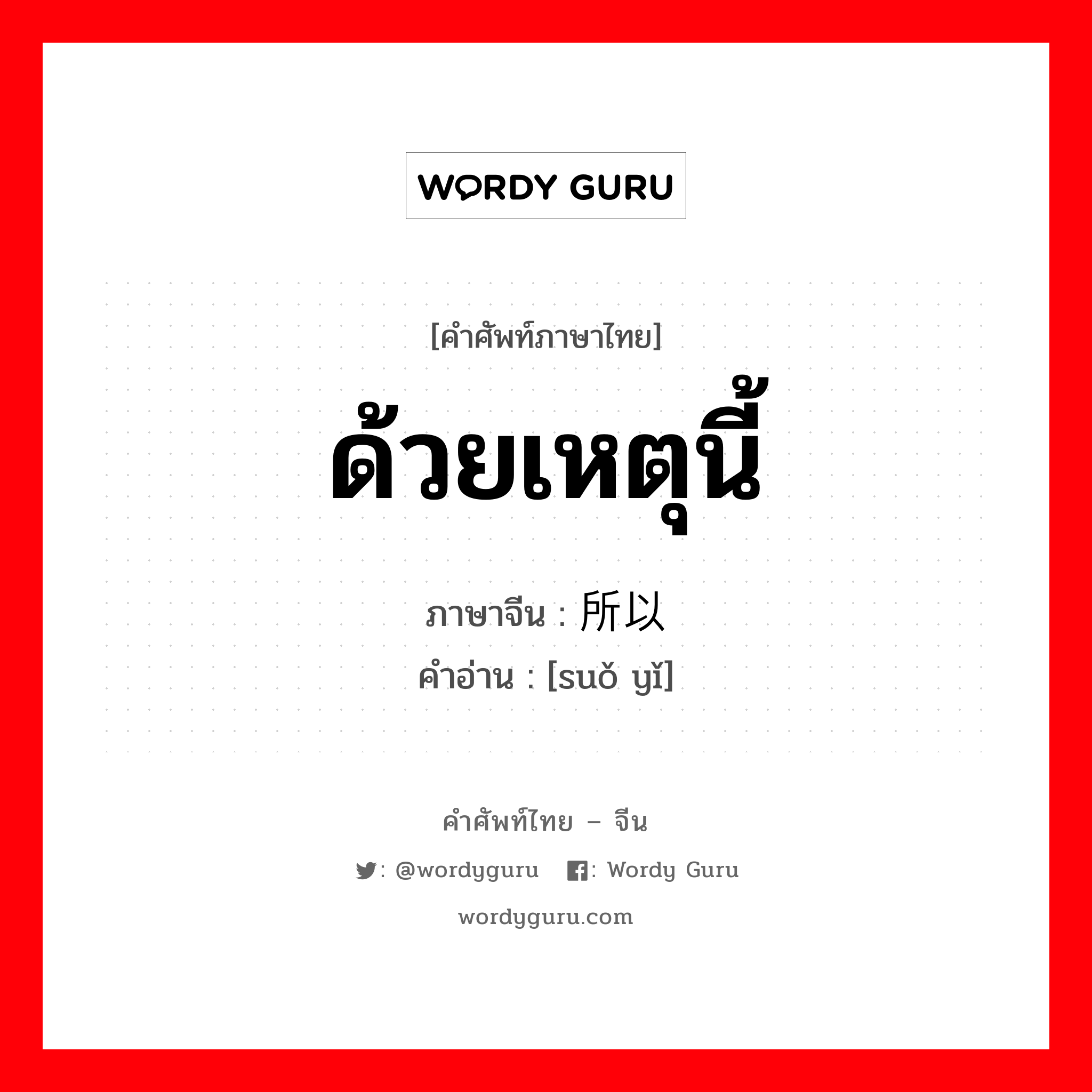 ด้วยเหตุนี้ ภาษาจีนคืออะไร, คำศัพท์ภาษาไทย - จีน ด้วยเหตุนี้ ภาษาจีน 所以 คำอ่าน [suǒ yǐ]