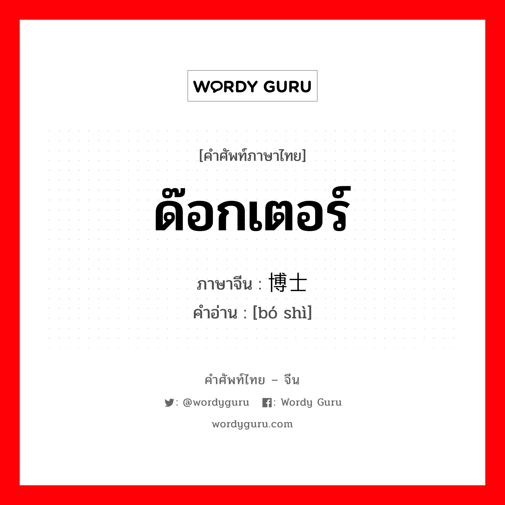 ด๊อกเตอร์ ภาษาจีนคืออะไร, คำศัพท์ภาษาไทย - จีน ด๊อกเตอร์ ภาษาจีน 博士 คำอ่าน [bó shì]