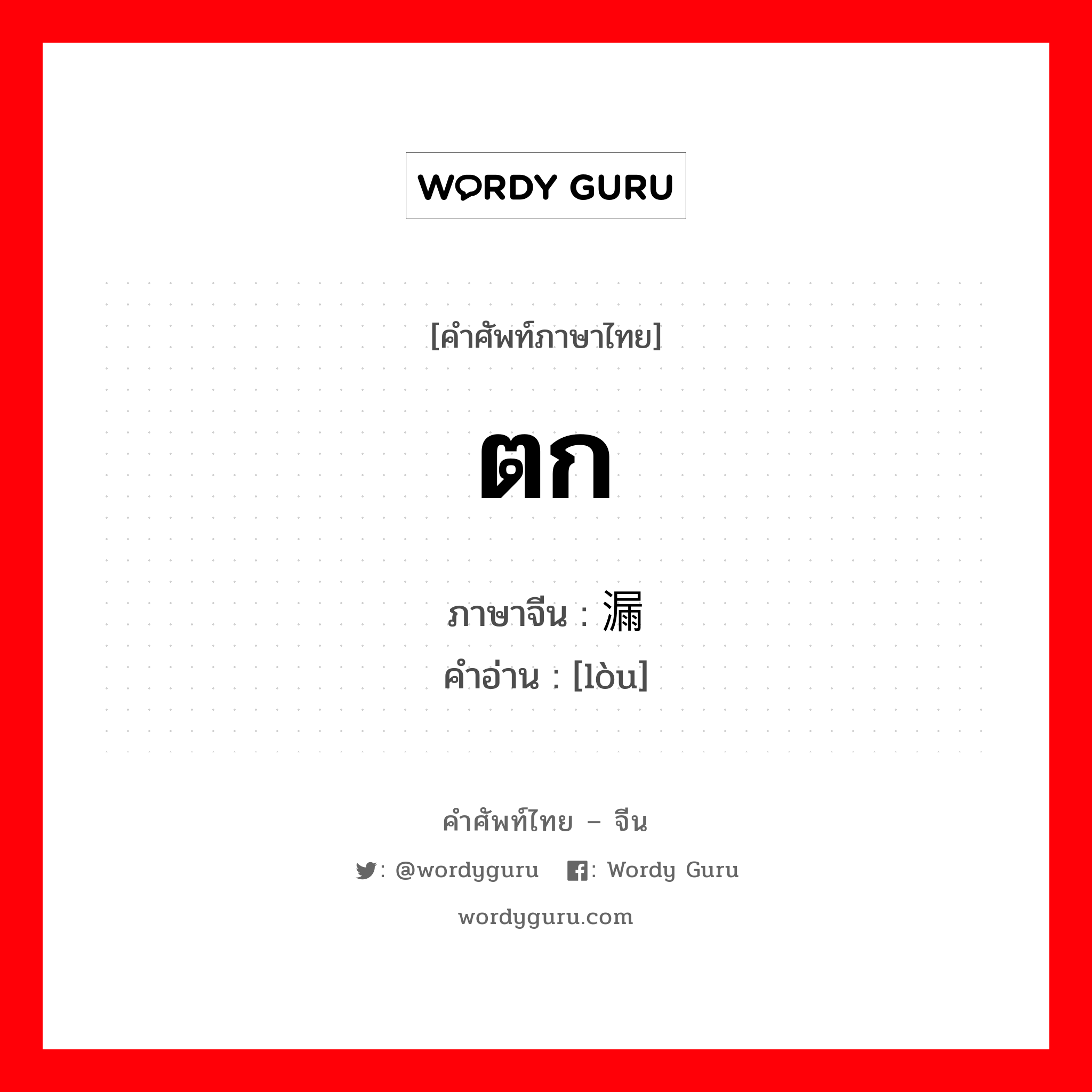 ตก ภาษาจีนคืออะไร, คำศัพท์ภาษาไทย - จีน ตก ภาษาจีน 漏 คำอ่าน [lòu]