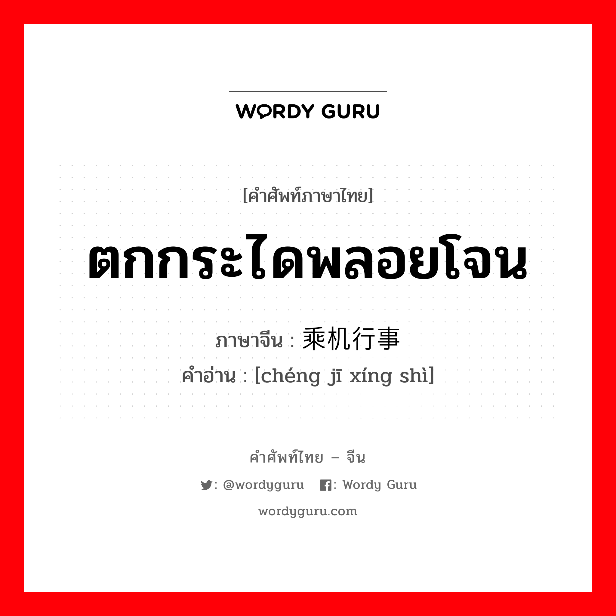 ตกกระไดพลอยโจน ภาษาจีนคืออะไร, คำศัพท์ภาษาไทย - จีน ตกกระไดพลอยโจน ภาษาจีน 乘机行事 คำอ่าน [chéng jī xíng shì]