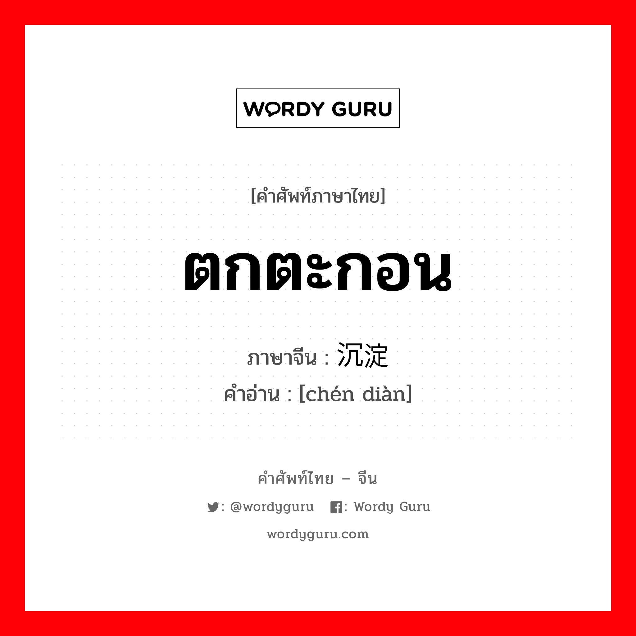 ตกตะกอน ภาษาจีนคืออะไร, คำศัพท์ภาษาไทย - จีน ตกตะกอน ภาษาจีน 沉淀 คำอ่าน [chén diàn]