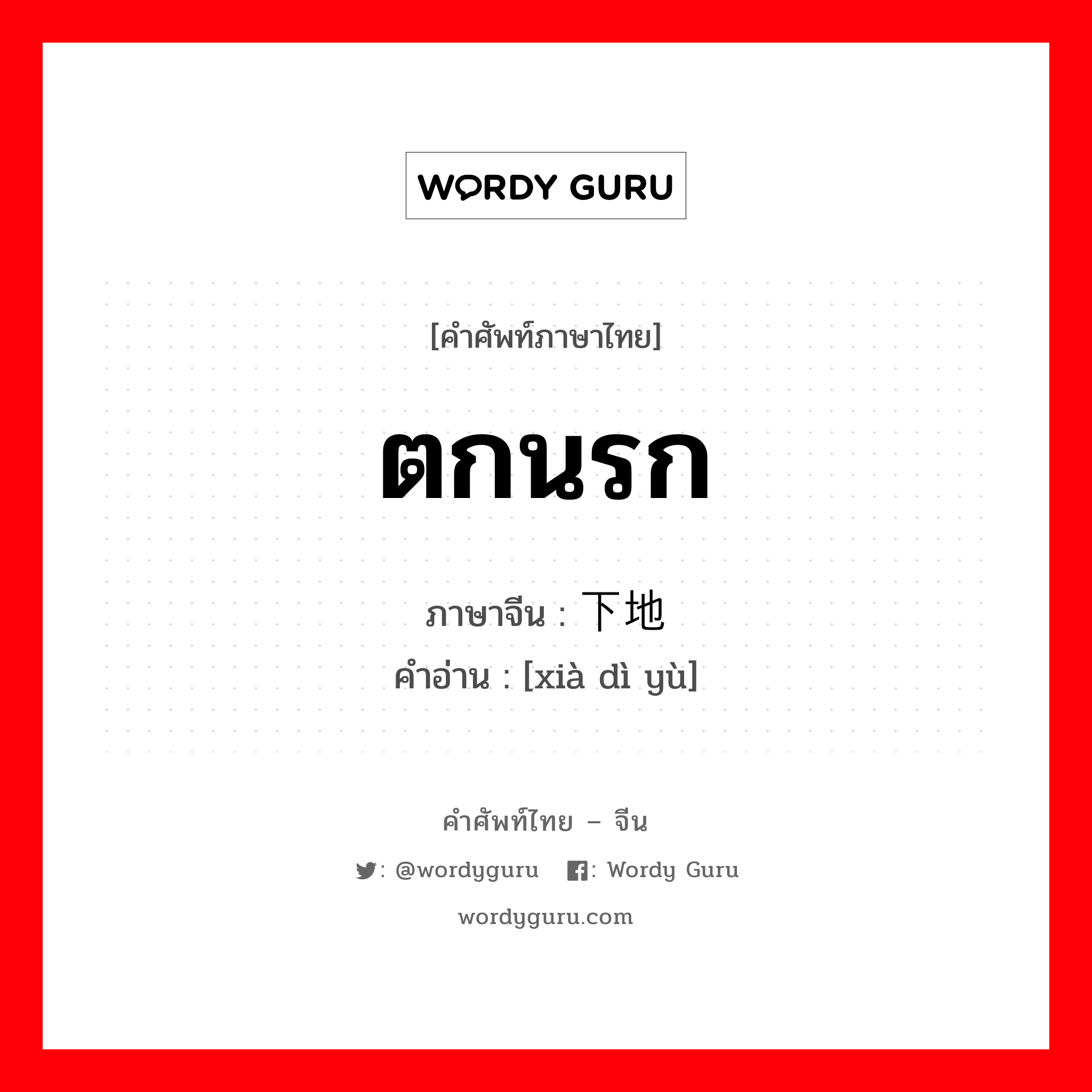 ตกนรก ภาษาจีนคืออะไร, คำศัพท์ภาษาไทย - จีน ตกนรก ภาษาจีน 下地狱 คำอ่าน [xià dì yù]