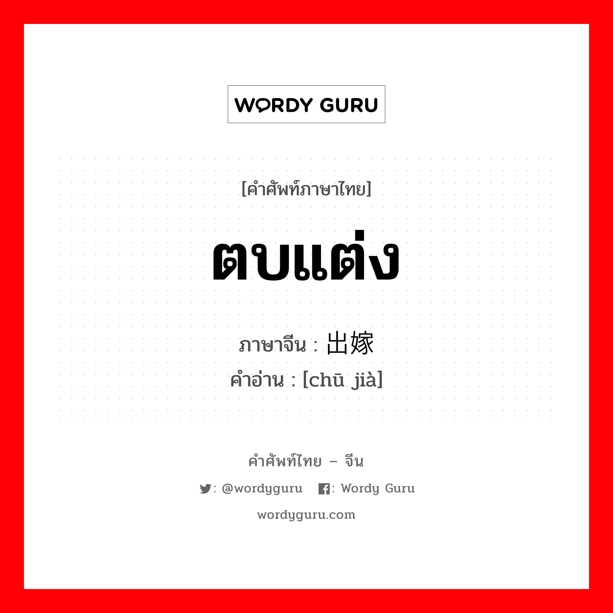 ตบแต่ง ภาษาจีนคืออะไร, คำศัพท์ภาษาไทย - จีน ตบแต่ง ภาษาจีน 出嫁 คำอ่าน [chū jià]