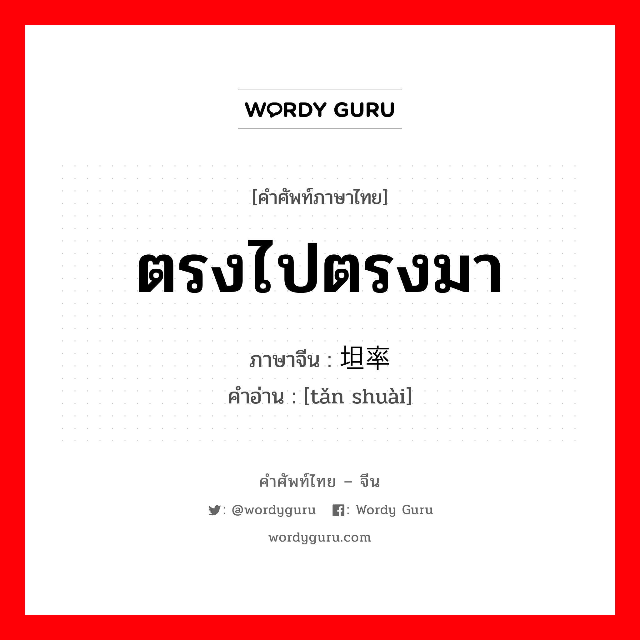 ตรงไปตรงมา ภาษาจีนคืออะไร, คำศัพท์ภาษาไทย - จีน ตรงไปตรงมา ภาษาจีน 坦率 คำอ่าน [tǎn shuài]